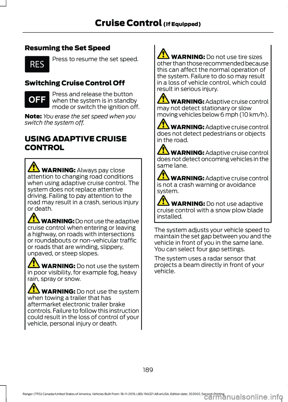 FORD RANGER 2020 Owners Manual Resuming the Set Speed
Press to resume the set speed.
Switching Cruise Control Off Press and release the button
when the system is in standby
mode or switch the ignition off.
Note: You erase the set s FORD RANGER 2020 Owners Manual Resuming the Set Speed
Press to resume the set speed.
Switching Cruise Control Off Press and release the button
when the system is in standby
mode or switch the ignition off.
Note: You erase the set s