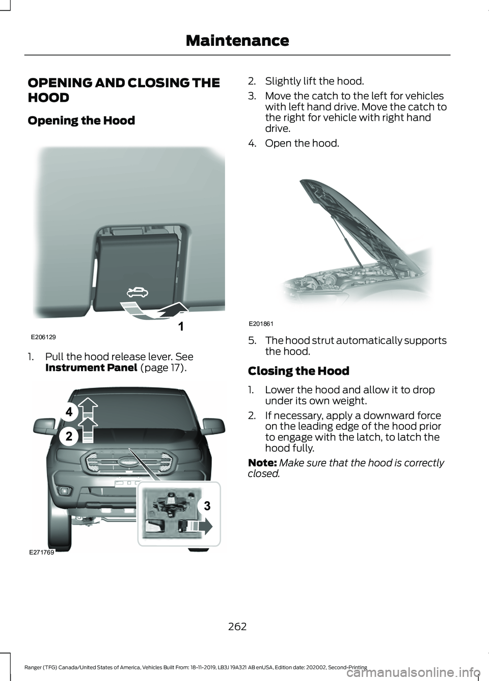 FORD RANGER 2020 Owners Manual OPENING AND CLOSING THE
HOOD
Opening the Hood
1. Pull the hood release lever. See
Instrument Panel (page 17). 2. Slightly lift the hood.
3. Move the catch to the left for vehicles
with left hand drive FORD RANGER 2020 Owners Manual OPENING AND CLOSING THE
HOOD
Opening the Hood
1. Pull the hood release lever. See
Instrument Panel (page 17). 2. Slightly lift the hood.
3. Move the catch to the left for vehicles
with left hand drive