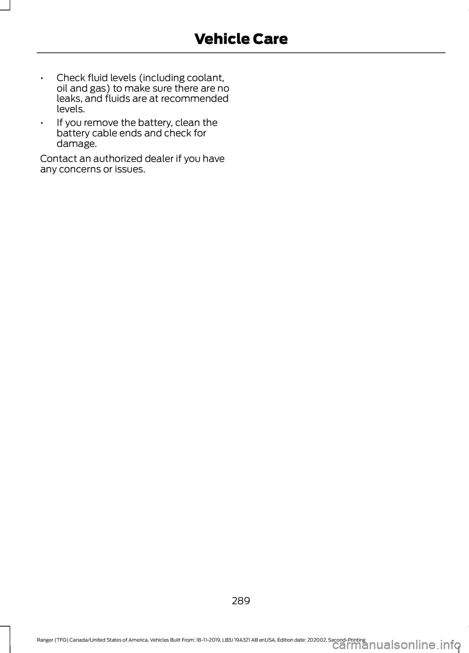 FORD RANGER 2020 Owners Manual •
Check fluid levels (including coolant,
oil and gas) to make sure there are no
leaks, and fluids are at recommended
levels.
• If you remove the battery, clean the
battery cable ends and check for FORD RANGER 2020 Owners Manual •
Check fluid levels (including coolant,
oil and gas) to make sure there are no
leaks, and fluids are at recommended
levels.
• If you remove the battery, clean the
battery cable ends and check for