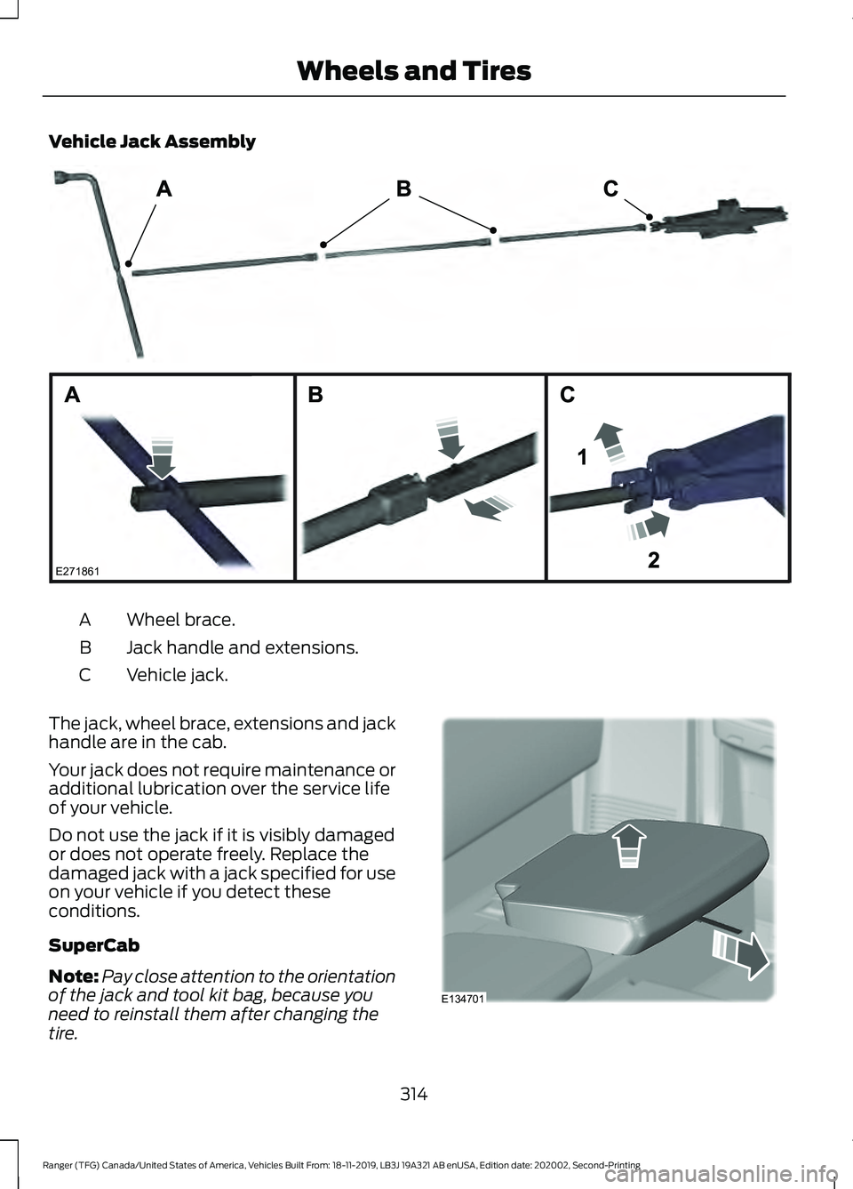 FORD RANGER 2020 Owners Manual Vehicle Jack Assembly
Wheel brace.
A
Jack handle and extensions.
B
Vehicle jack.
C
The jack, wheel brace, extensions and jack
handle are in the cab.
Your jack does not require maintenance or
additiona FORD RANGER 2020 Owners Manual Vehicle Jack Assembly
Wheel brace.
A
Jack handle and extensions.
B
Vehicle jack.
C
The jack, wheel brace, extensions and jack
handle are in the cab.
Your jack does not require maintenance or
additiona