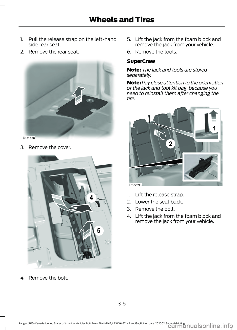 FORD RANGER 2020 Owners Manual 1. Pull the release strap on the left-hand
side rear seat.
2. Remove the rear seat. 3. Remove the cover.
4. Remove the bolt. 5. Lift the jack from the foam block and
remove the jack from your vehicle. FORD RANGER 2020 Owners Manual 1. Pull the release strap on the left-hand
side rear seat.
2. Remove the rear seat. 3. Remove the cover.
4. Remove the bolt. 5. Lift the jack from the foam block and
remove the jack from your vehicle.