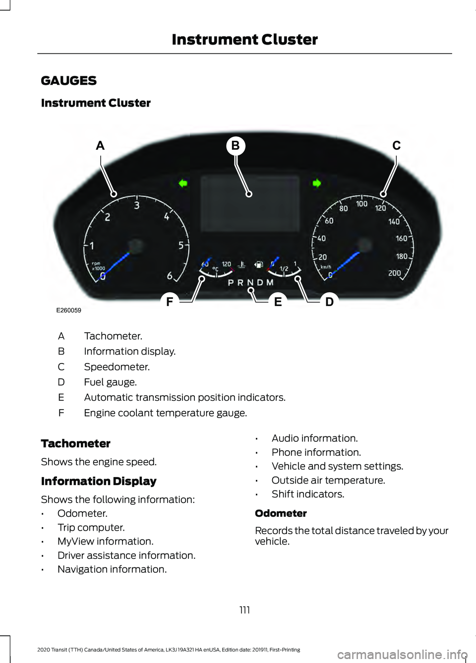 FORD TRANSIT 2020 Owners Manual GAUGES
Instrument Cluster
Tachometer.
A
Information display.
B
Speedometer.
C
Fuel gauge.
D
Automatic transmission position indicators.
E
Engine coolant temperature gauge.
F
Tachometer
Shows the engin FORD TRANSIT 2020 Owners Manual GAUGES
Instrument Cluster
Tachometer.
A
Information display.
B
Speedometer.
C
Fuel gauge.
D
Automatic transmission position indicators.
E
Engine coolant temperature gauge.
F
Tachometer
Shows the engin