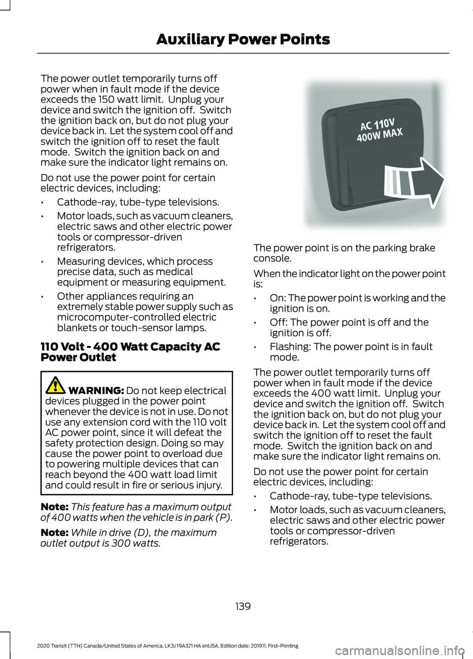 FORD TRANSIT 2020 Owners Manual The power outlet temporarily turns off
power when in fault mode if the device
exceeds the 150 watt limit. Unplug your
device and switch the ignition off. Switch
the ignition back on, but do not plug FORD TRANSIT 2020 Owners Manual The power outlet temporarily turns off
power when in fault mode if the device
exceeds the 150 watt limit. Unplug your
device and switch the ignition off. Switch
the ignition back on, but do not plug
