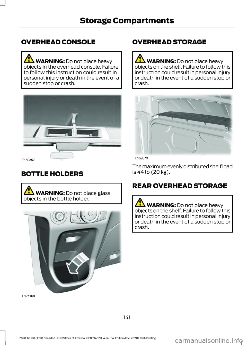 FORD TRANSIT 2020 Owners Manual OVERHEAD CONSOLE
WARNING: Do not place heavy
objects in the overhead console. Failure
to follow this instruction could result in
personal injury or death in the event of a
sudden stop or crash. BOTTLE FORD TRANSIT 2020 Owners Manual OVERHEAD CONSOLE
WARNING: Do not place heavy
objects in the overhead console. Failure
to follow this instruction could result in
personal injury or death in the event of a
sudden stop or crash. BOTTLE
