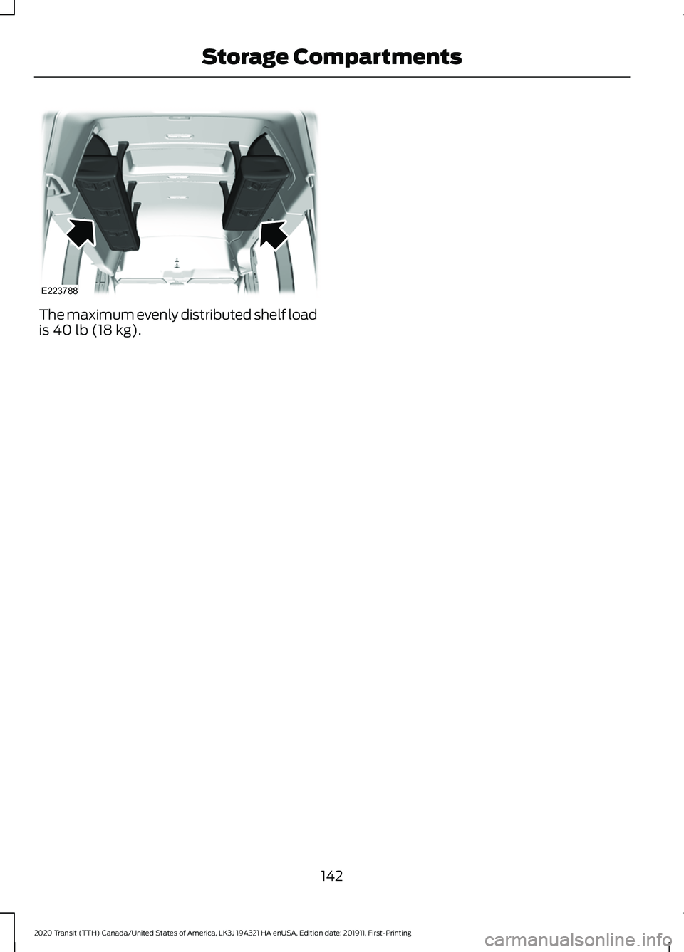 FORD TRANSIT 2020 Owners Manual The maximum evenly distributed shelf load
is 40 lb (18 kg).
142
2020 Transit (TTH) Canada/United States of America, LK3J 19A321 HA enUSA, Edition date: 201911, First-Printing Storage CompartmentsE2237 FORD TRANSIT 2020 Owners Manual The maximum evenly distributed shelf load
is 40 lb (18 kg).
142
2020 Transit (TTH) Canada/United States of America, LK3J 19A321 HA enUSA, Edition date: 201911, First-Printing Storage CompartmentsE2237