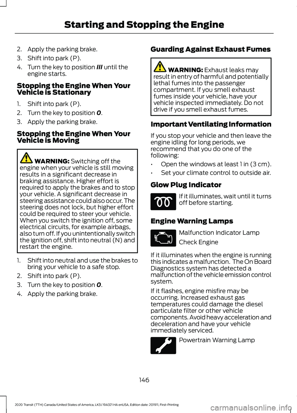 FORD TRANSIT 2020 Owners Manual 2. Apply the parking brake.
3. Shift into park (P).
4. Turn the key to position III until the
engine starts.
Stopping the Engine When Your
Vehicle is Stationary
1. Shift into park (P).
2. Turn the key FORD TRANSIT 2020 Owners Manual 2. Apply the parking brake.
3. Shift into park (P).
4. Turn the key to position III until the
engine starts.
Stopping the Engine When Your
Vehicle is Stationary
1. Shift into park (P).
2. Turn the key