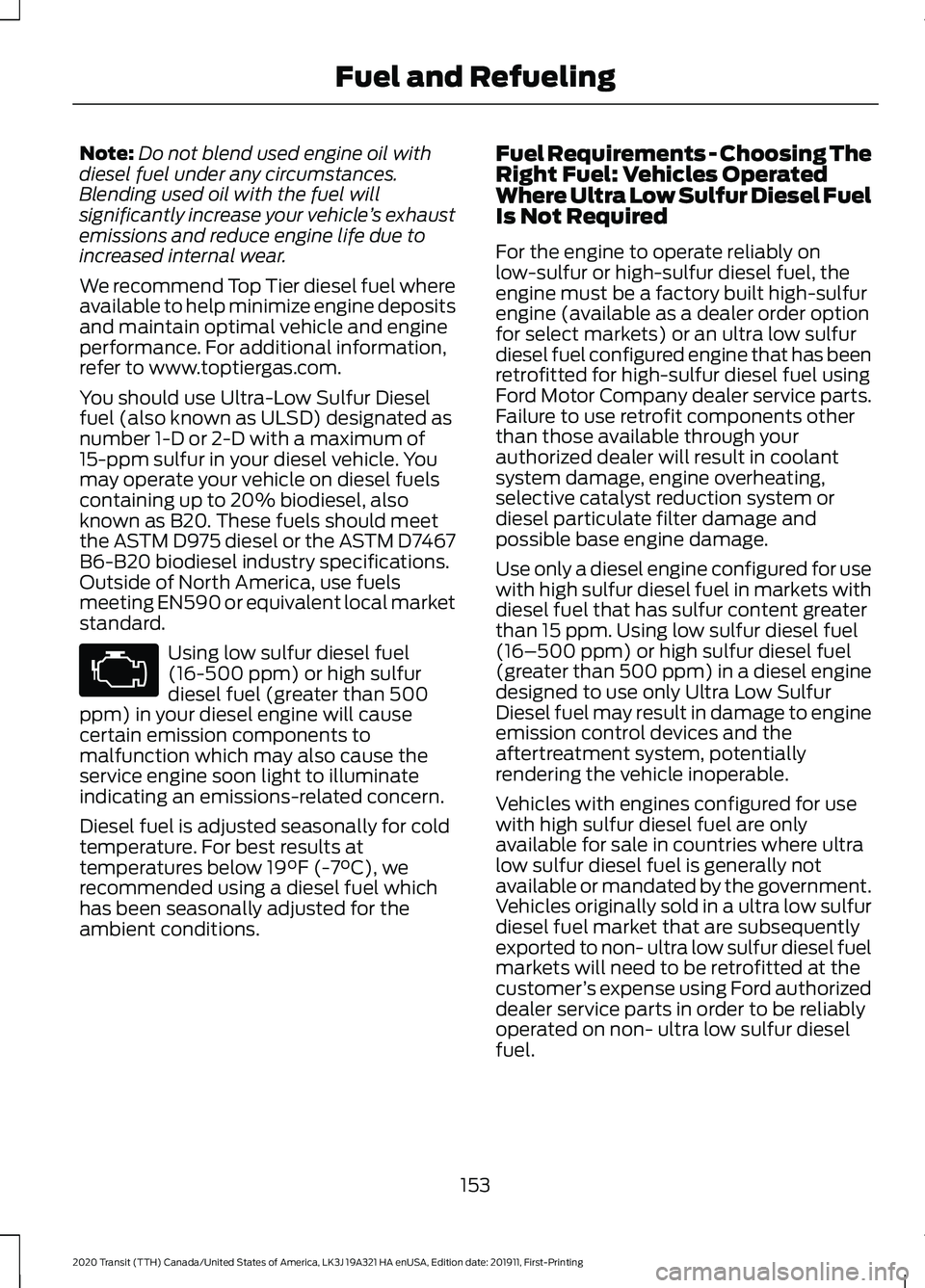 FORD TRANSIT 2020 Owners Manual Note:
Do not blend used engine oil with
diesel fuel under any circumstances.
Blending used oil with the fuel will
significantly increase your vehicle ’s exhaust
emissions and reduce engine life due FORD TRANSIT 2020 Owners Manual Note:
Do not blend used engine oil with
diesel fuel under any circumstances.
Blending used oil with the fuel will
significantly increase your vehicle ’s exhaust
emissions and reduce engine life due