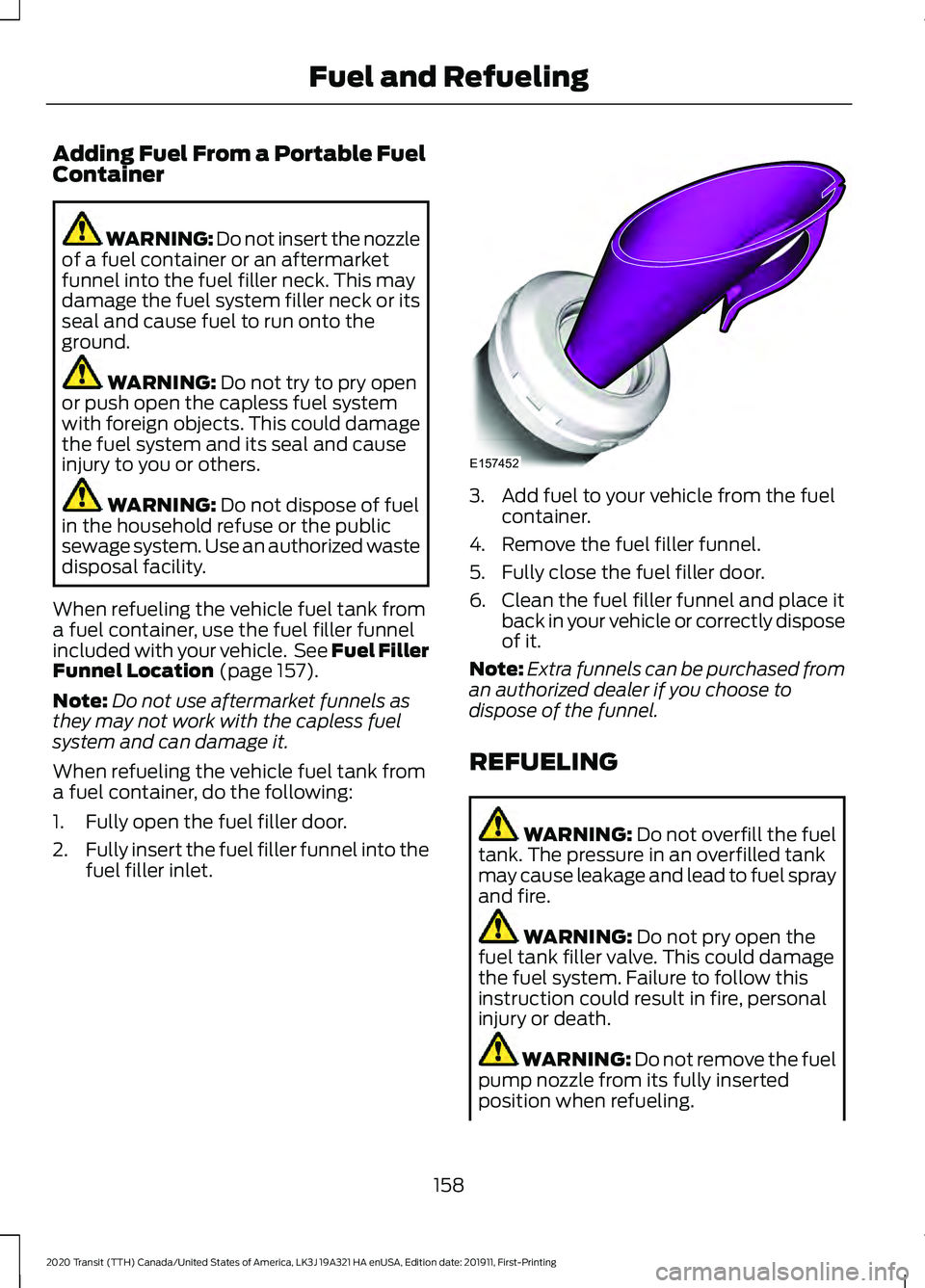 FORD TRANSIT 2020 Owners Manual Adding Fuel From a Portable Fuel
Container
WARNING: Do not insert the nozzle
of a fuel container or an aftermarket
funnel into the fuel filler neck. This may
damage the fuel system filler neck or its
FORD TRANSIT 2020 Owners Manual Adding Fuel From a Portable Fuel
Container
WARNING: Do not insert the nozzle
of a fuel container or an aftermarket
funnel into the fuel filler neck. This may
damage the fuel system filler neck or its