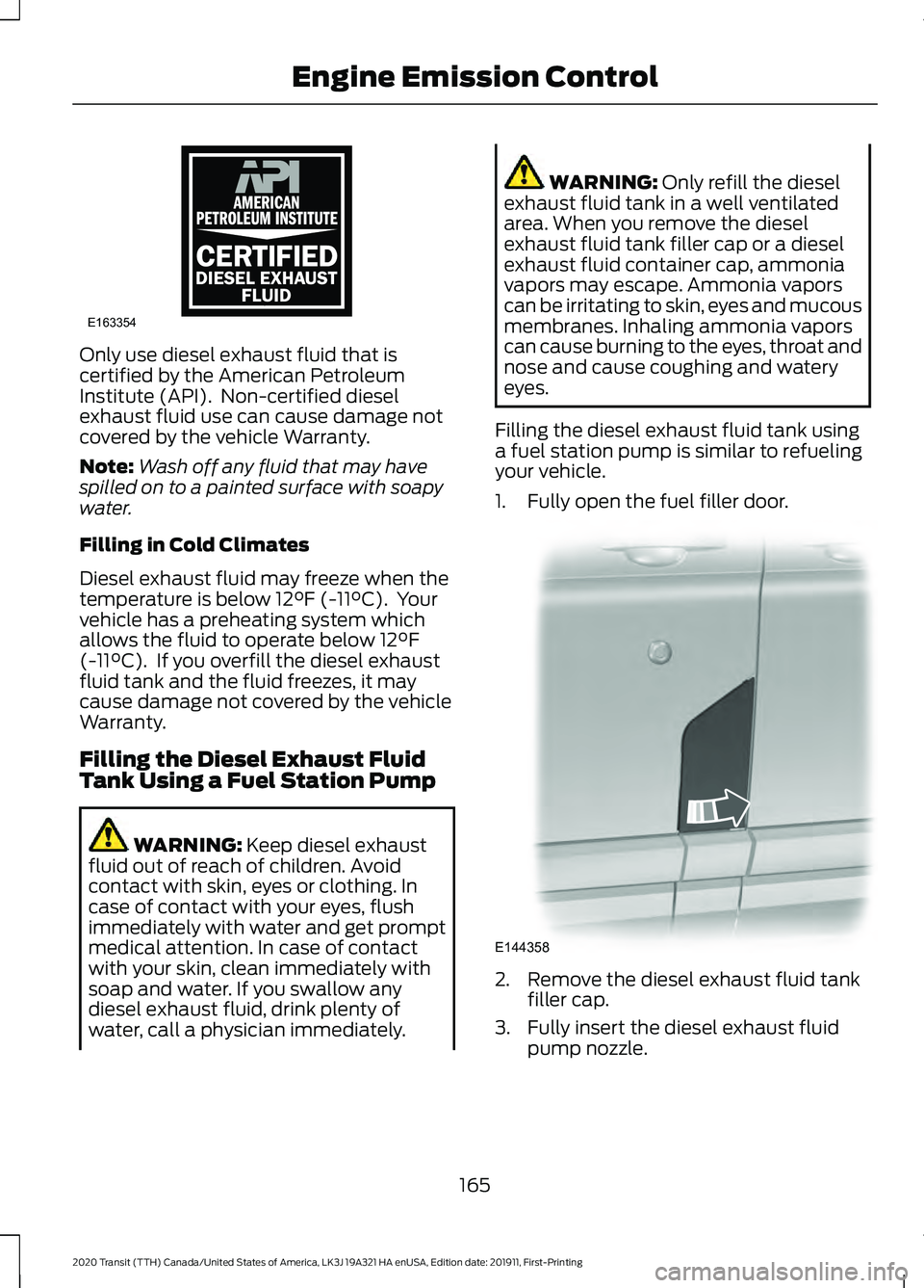 FORD TRANSIT 2020 Owners Manual Only use diesel exhaust fluid that is
certified by the American Petroleum
Institute (API). Non-certified diesel
exhaust fluid use can cause damage not
covered by the vehicle Warranty.
Note:
Wash off FORD TRANSIT 2020 Owners Manual Only use diesel exhaust fluid that is
certified by the American Petroleum
Institute (API). Non-certified diesel
exhaust fluid use can cause damage not
covered by the vehicle Warranty.
Note:
Wash off