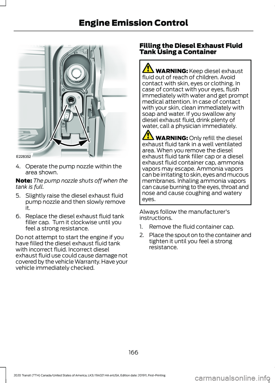 FORD TRANSIT 2020 Owners Manual 4. Operate the pump nozzle within the
area shown.
Note: The pump nozzle shuts off when the
tank is full.
5. Slightly raise the diesel exhaust fluid pump nozzle and then slowly remove
it.
6. Replace th FORD TRANSIT 2020 Owners Manual 4. Operate the pump nozzle within the
area shown.
Note: The pump nozzle shuts off when the
tank is full.
5. Slightly raise the diesel exhaust fluid pump nozzle and then slowly remove
it.
6. Replace th