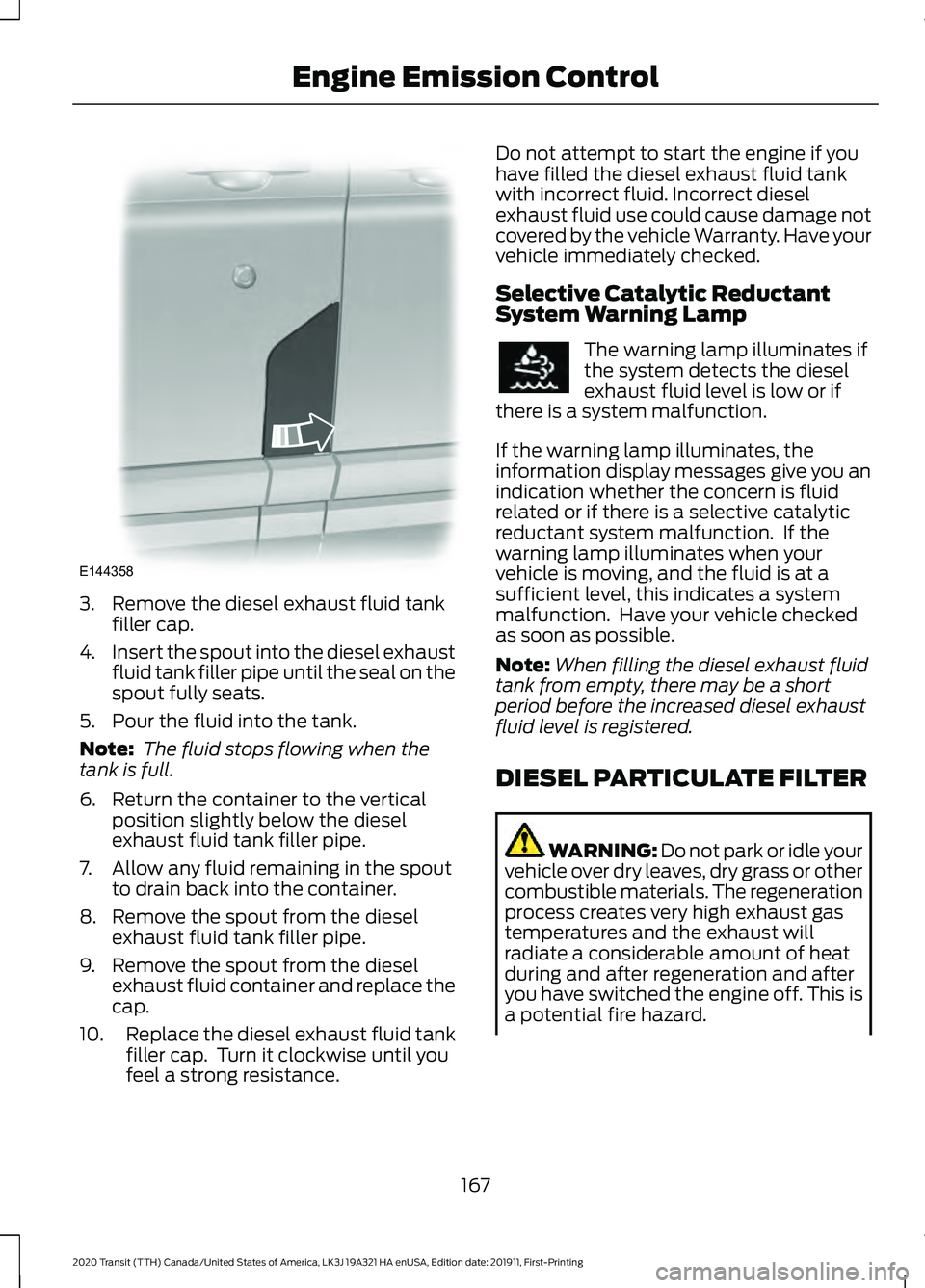FORD TRANSIT 2020 Owners Manual 3. Remove the diesel exhaust fluid tank
filler cap.
4. Insert the spout into the diesel exhaust
fluid tank filler pipe until the seal on the
spout fully seats.
5. Pour the fluid into the tank.
Note: FORD TRANSIT 2020 Owners Manual 3. Remove the diesel exhaust fluid tank
filler cap.
4. Insert the spout into the diesel exhaust
fluid tank filler pipe until the seal on the
spout fully seats.
5. Pour the fluid into the tank.
Note: