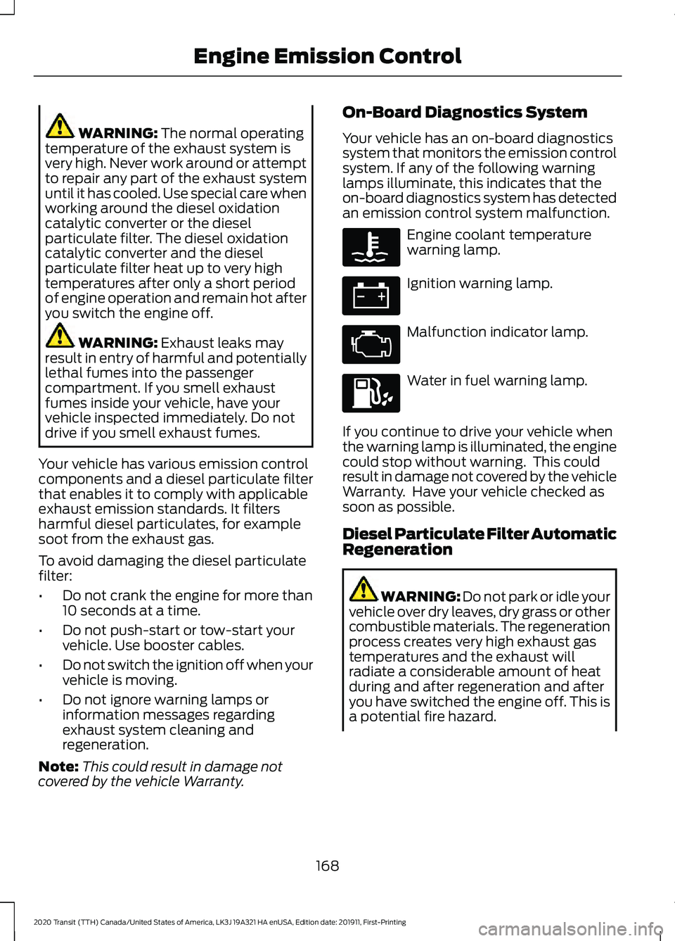 FORD TRANSIT 2020 Owners Manual WARNING: The normal operating
temperature of the exhaust system is
very high. Never work around or attempt
to repair any part of the exhaust system
until it has cooled. Use special care when
working a FORD TRANSIT 2020 Owners Manual WARNING: The normal operating
temperature of the exhaust system is
very high. Never work around or attempt
to repair any part of the exhaust system
until it has cooled. Use special care when
working a