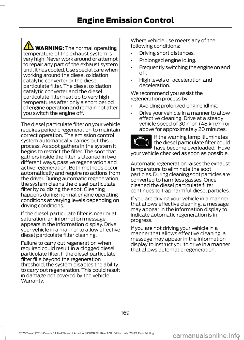 FORD TRANSIT 2020 Owners Manual WARNING: The normal operating
temperature of the exhaust system is
very high. Never work around or attempt
to repair any part of the exhaust system
until it has cooled. Use special care when
working a FORD TRANSIT 2020 Owners Manual WARNING: The normal operating
temperature of the exhaust system is
very high. Never work around or attempt
to repair any part of the exhaust system
until it has cooled. Use special care when
working a