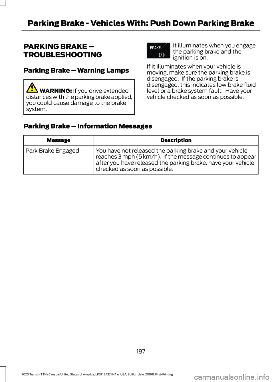FORD TRANSIT 2020 Owners Manual PARKING BRAKE –
TROUBLESHOOTING
Parking Brake – Warning Lamps
WARNING: If you drive extended
distances with the parking brake applied,
you could cause damage to the brake
system. It illuminates wh FORD TRANSIT 2020 Owners Manual PARKING BRAKE –
TROUBLESHOOTING
Parking Brake – Warning Lamps
WARNING: If you drive extended
distances with the parking brake applied,
you could cause damage to the brake
system. It illuminates wh