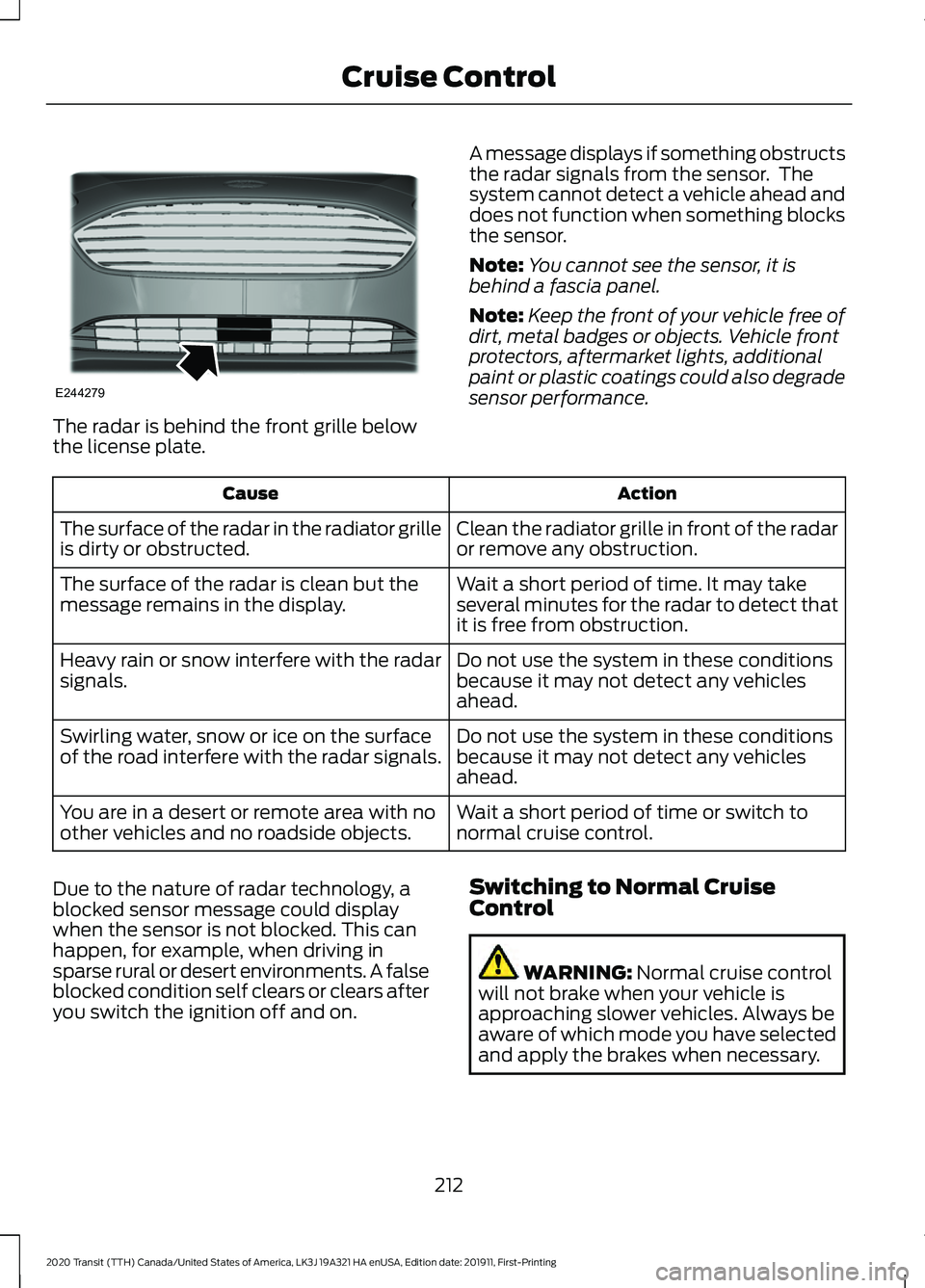 FORD TRANSIT 2020 Owners Manual The radar is behind the front grille below
the license plate.
A message displays if something obstructs
the radar signals from the sensor. The
system cannot detect a vehicle ahead and
does not functi FORD TRANSIT 2020 Owners Manual The radar is behind the front grille below
the license plate.
A message displays if something obstructs
the radar signals from the sensor. The
system cannot detect a vehicle ahead and
does not functi