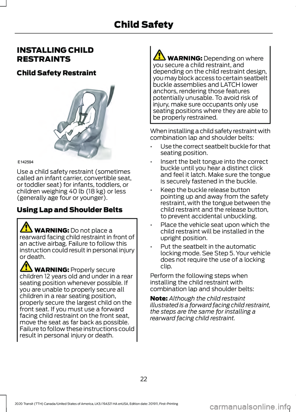 FORD TRANSIT 2020 Owners Manual INSTALLING CHILD
RESTRAINTS
Child Safety Restraint
Use a child safety restraint (sometimes
called an infant carrier, convertible seat,
or toddler seat) for infants, toddlers, or
children weighing 40 l FORD TRANSIT 2020 Owners Manual INSTALLING CHILD
RESTRAINTS
Child Safety Restraint
Use a child safety restraint (sometimes
called an infant carrier, convertible seat,
or toddler seat) for infants, toddlers, or
children weighing 40 l