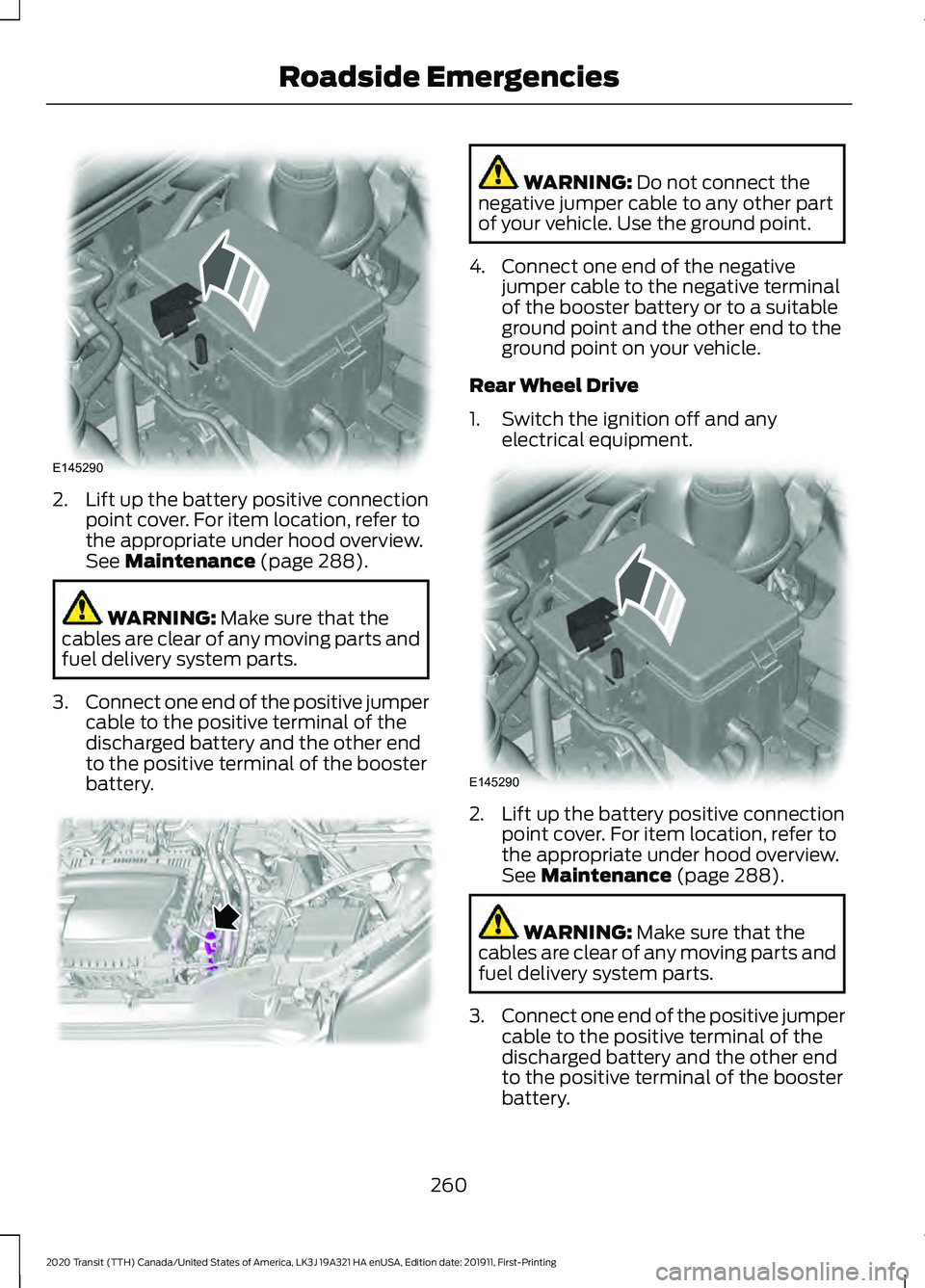 FORD TRANSIT 2020 Owners Manual 2. Lift up the battery positive connection
point cover. For item location, refer to
the appropriate under hood overview.
See Maintenance (page 288). WARNING:
Make sure that the
cables are clear of an FORD TRANSIT 2020 Owners Manual 2. Lift up the battery positive connection
point cover. For item location, refer to
the appropriate under hood overview.
See Maintenance (page 288). WARNING:
Make sure that the
cables are clear of an