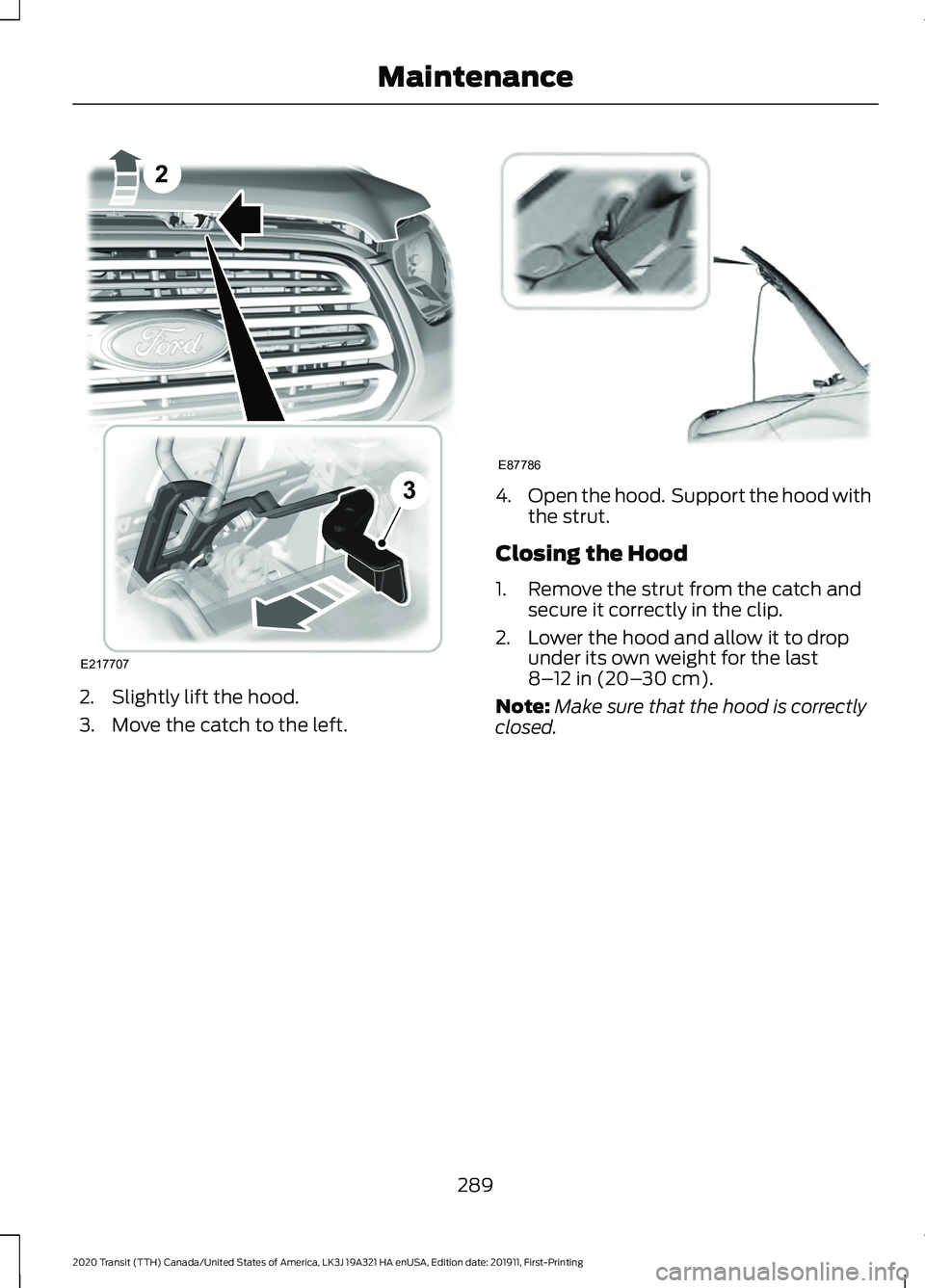 FORD TRANSIT 2020 Owners Manual 2. Slightly lift the hood.
3. Move the catch to the left. 4.
Open the hood. Support the hood with
the strut.
Closing the Hood
1. Remove the strut from the catch and secure it correctly in the clip.
2 FORD TRANSIT 2020 Owners Manual 2. Slightly lift the hood.
3. Move the catch to the left. 4.
Open the hood. Support the hood with
the strut.
Closing the Hood
1. Remove the strut from the catch and secure it correctly in the clip.
2