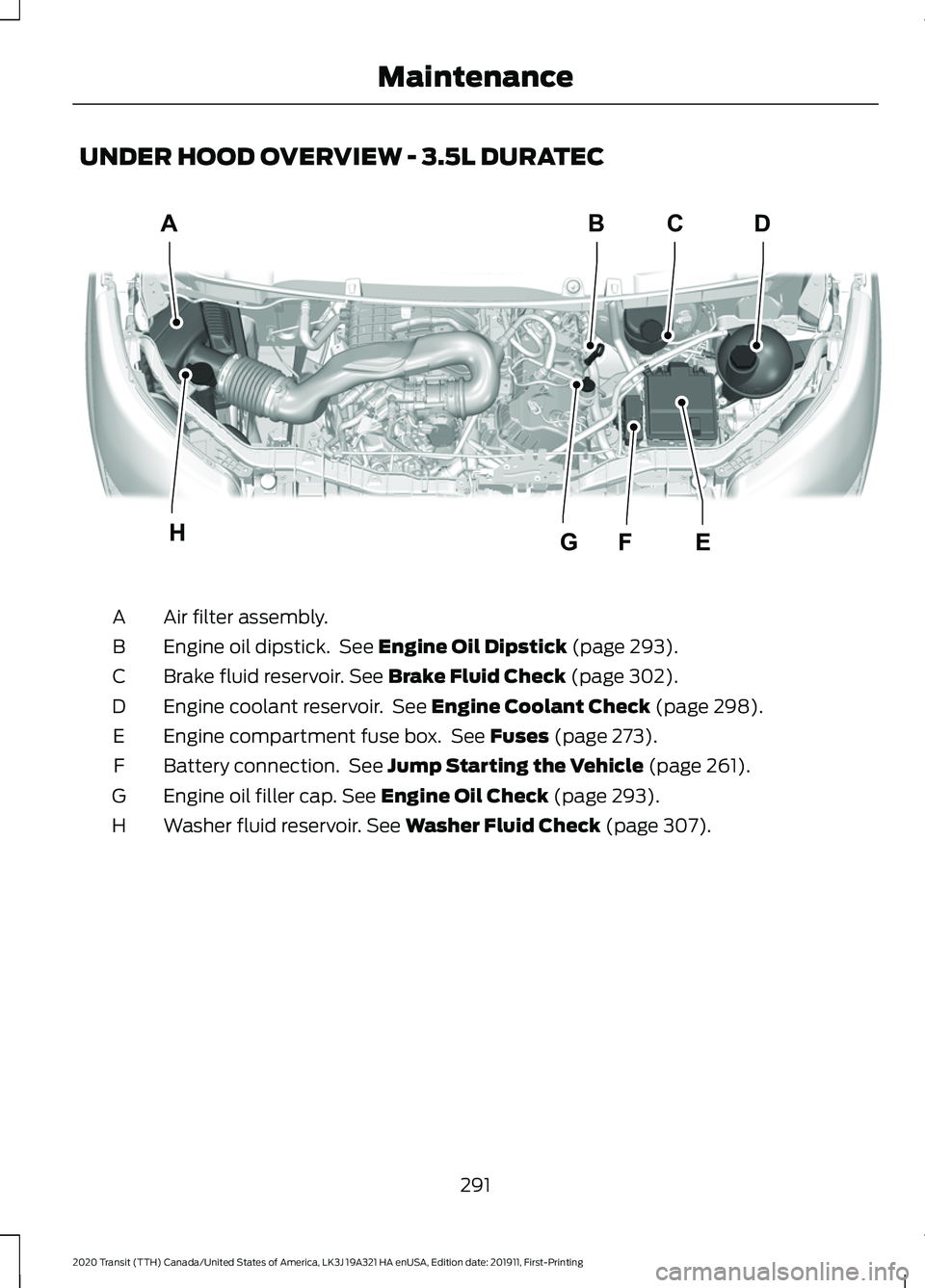 FORD TRANSIT 2020 User Guide UNDER HOOD OVERVIEW - 3.5L DURATEC
Air filter assembly.
A
Engine oil dipstick. See Engine Oil Dipstick (page 293).
B
Brake fluid reservoir.
See Brake Fluid Check (page 302).
C
Engine coolant reservo FORD TRANSIT 2020 User Guide UNDER HOOD OVERVIEW - 3.5L DURATEC
Air filter assembly.
A
Engine oil dipstick. See Engine Oil Dipstick (page 293).
B
Brake fluid reservoir.
See Brake Fluid Check (page 302).
C
Engine coolant reservo