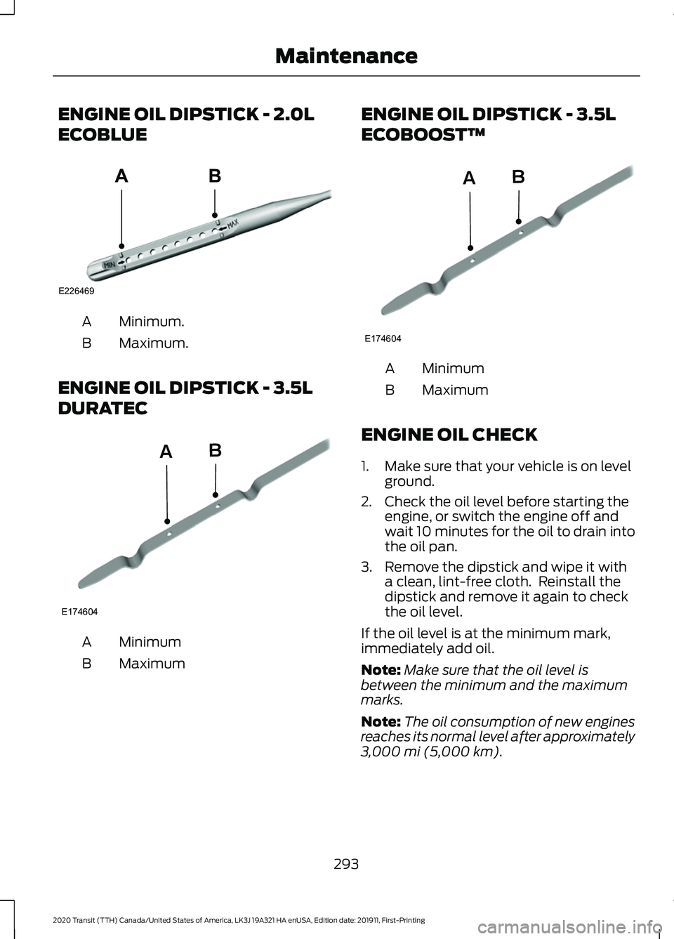 FORD TRANSIT 2020 Service Manual ENGINE OIL DIPSTICK - 2.0L
ECOBLUE
Minimum.
A
Maximum.
B
ENGINE OIL DIPSTICK - 3.5L
DURATEC Minimum
A
Maximum
B ENGINE OIL DIPSTICK - 3.5L
ECOBOOST™
Minimum
A
Maximum
B
ENGINE OIL CHECK
1. Make sure FORD TRANSIT 2020 Service Manual ENGINE OIL DIPSTICK - 2.0L
ECOBLUE
Minimum.
A
Maximum.
B
ENGINE OIL DIPSTICK - 3.5L
DURATEC Minimum
A
Maximum
B ENGINE OIL DIPSTICK - 3.5L
ECOBOOST™
Minimum
A
Maximum
B
ENGINE OIL CHECK
1. Make sure
