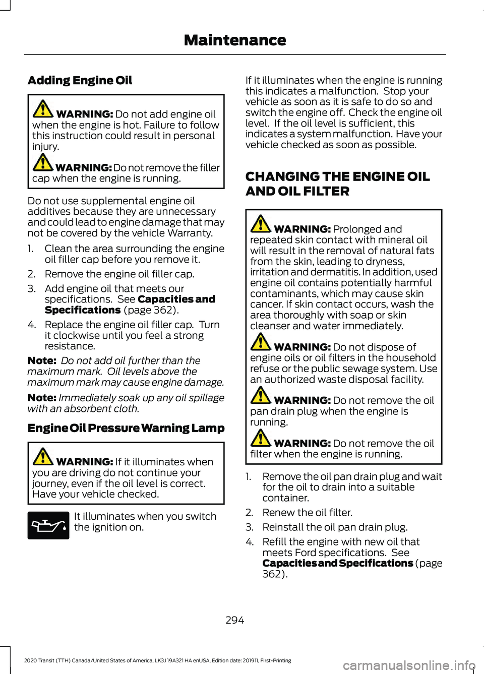 FORD TRANSIT 2020 Service Manual Adding Engine Oil
WARNING: Do not add engine oil
when the engine is hot. Failure to follow
this instruction could result in personal
injury. WARNING: Do not remove the filler
cap when the engine is ru FORD TRANSIT 2020 Service Manual Adding Engine Oil
WARNING: Do not add engine oil
when the engine is hot. Failure to follow
this instruction could result in personal
injury. WARNING: Do not remove the filler
cap when the engine is ru