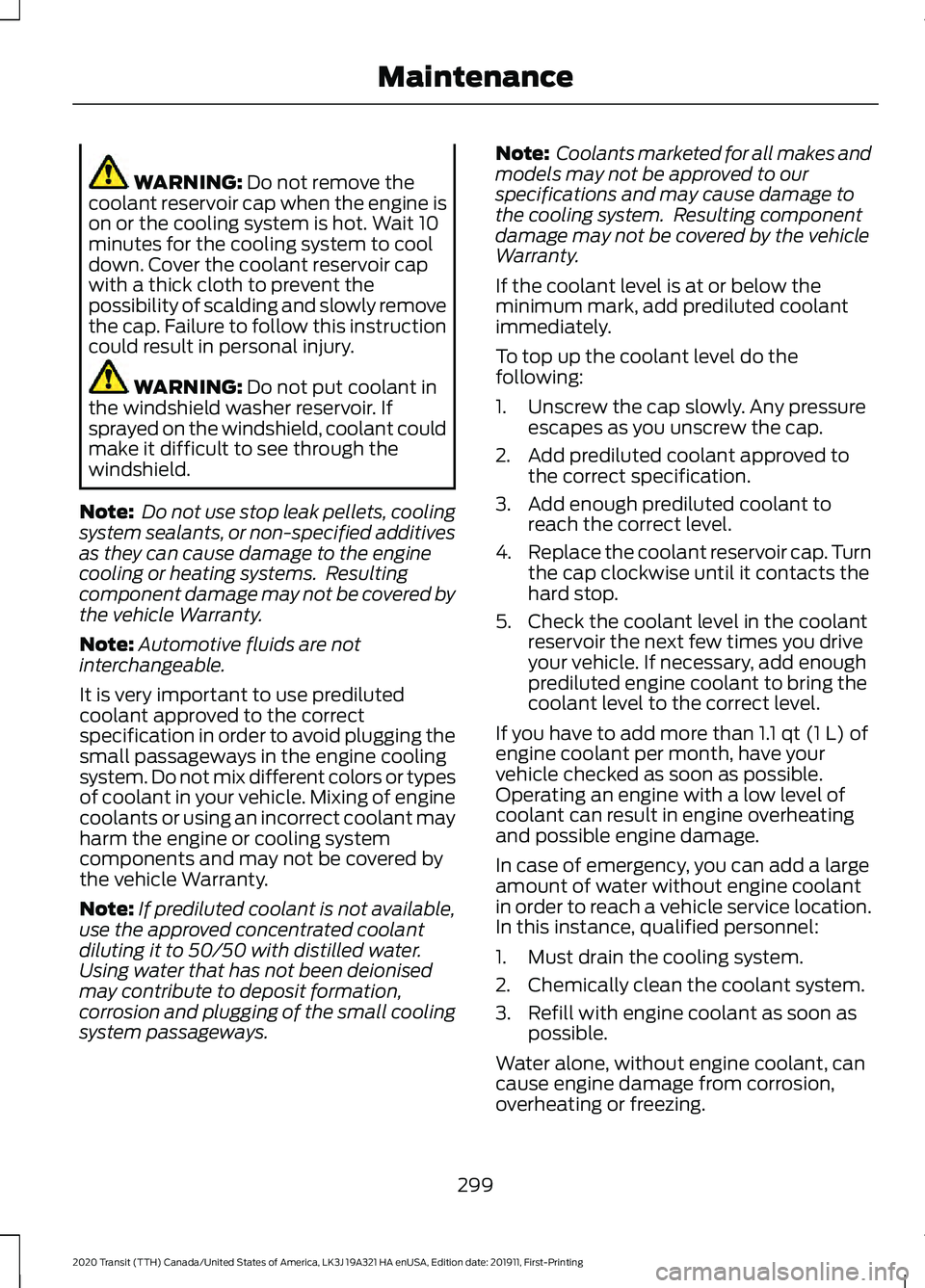 FORD TRANSIT 2020 Service Manual WARNING: Do not remove the
coolant reservoir cap when the engine is
on or the cooling system is hot. Wait 10
minutes for the cooling system to cool
down. Cover the coolant reservoir cap
with a thick c FORD TRANSIT 2020 Service Manual WARNING: Do not remove the
coolant reservoir cap when the engine is
on or the cooling system is hot. Wait 10
minutes for the cooling system to cool
down. Cover the coolant reservoir cap
with a thick c