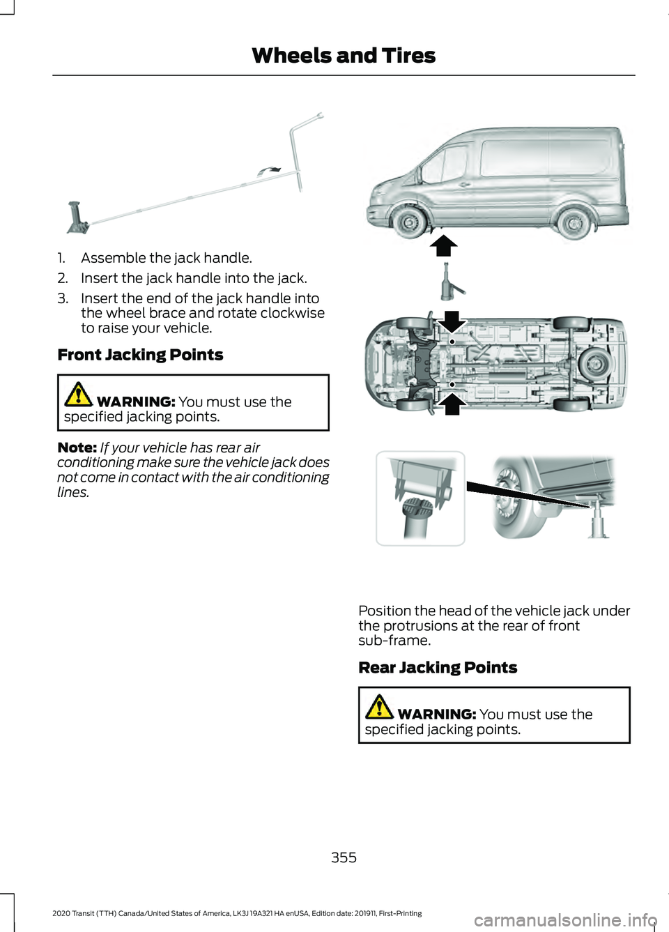 FORD TRANSIT 2020 Owners Manual 1. Assemble the jack handle.
2. Insert the jack handle into the jack.
3. Insert the end of the jack handle into
the wheel brace and rotate clockwise
to raise your vehicle.
Front Jacking Points WARNING FORD TRANSIT 2020 Owners Manual 1. Assemble the jack handle.
2. Insert the jack handle into the jack.
3. Insert the end of the jack handle into
the wheel brace and rotate clockwise
to raise your vehicle.
Front Jacking Points WARNING
