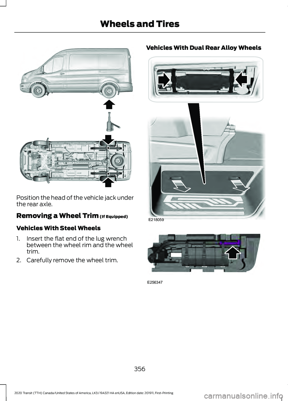 FORD TRANSIT 2020 Owners Manual Position the head of the vehicle jack under
the rear axle.
Removing a Wheel Trim (If Equipped)
Vehicles With Steel Wheels
1. Insert the flat end of the lug wrench between the wheel rim and the wheel
t FORD TRANSIT 2020 Owners Manual Position the head of the vehicle jack under
the rear axle.
Removing a Wheel Trim (If Equipped)
Vehicles With Steel Wheels
1. Insert the flat end of the lug wrench between the wheel rim and the wheel
t