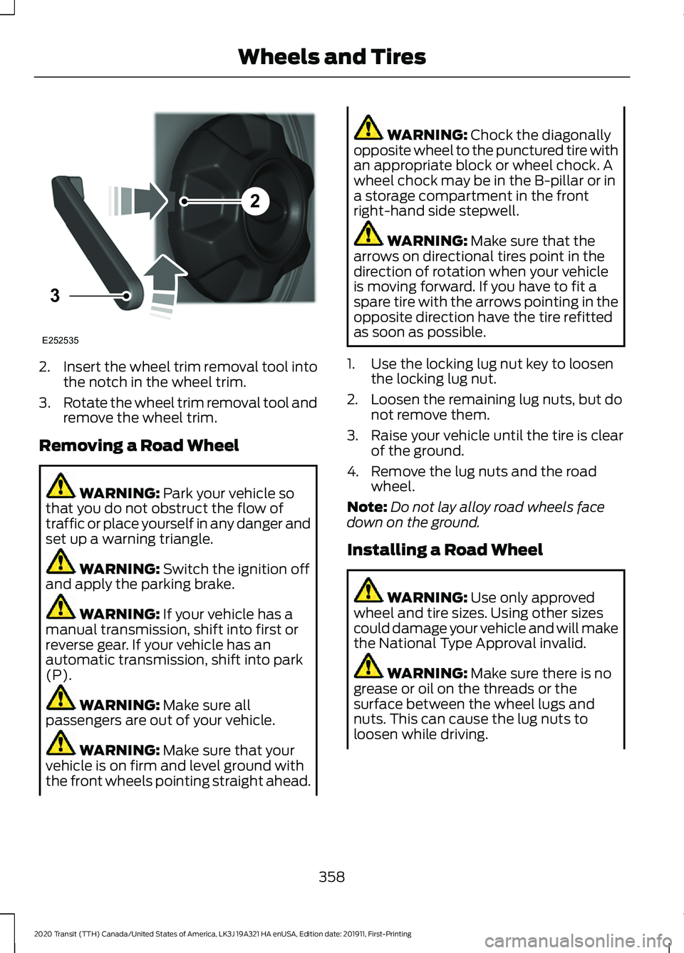 FORD TRANSIT 2020 Owners Manual 2.
Insert the wheel trim removal tool into
the notch in the wheel trim.
3. Rotate the wheel trim removal tool and
remove the wheel trim.
Removing a Road Wheel WARNING: Park your vehicle so
that you do FORD TRANSIT 2020 Owners Manual 2.
Insert the wheel trim removal tool into
the notch in the wheel trim.
3. Rotate the wheel trim removal tool and
remove the wheel trim.
Removing a Road Wheel WARNING: Park your vehicle so
that you do