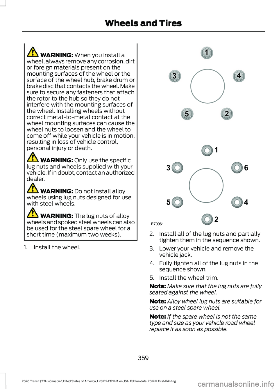 FORD TRANSIT 2020 Owners Manual WARNING: When you install a
wheel, always remove any corrosion, dirt
or foreign materials present on the
mounting surfaces of the wheel or the
surface of the wheel hub, brake drum or
brake disc that c FORD TRANSIT 2020 Owners Manual WARNING: When you install a
wheel, always remove any corrosion, dirt
or foreign materials present on the
mounting surfaces of the wheel or the
surface of the wheel hub, brake drum or
brake disc that c