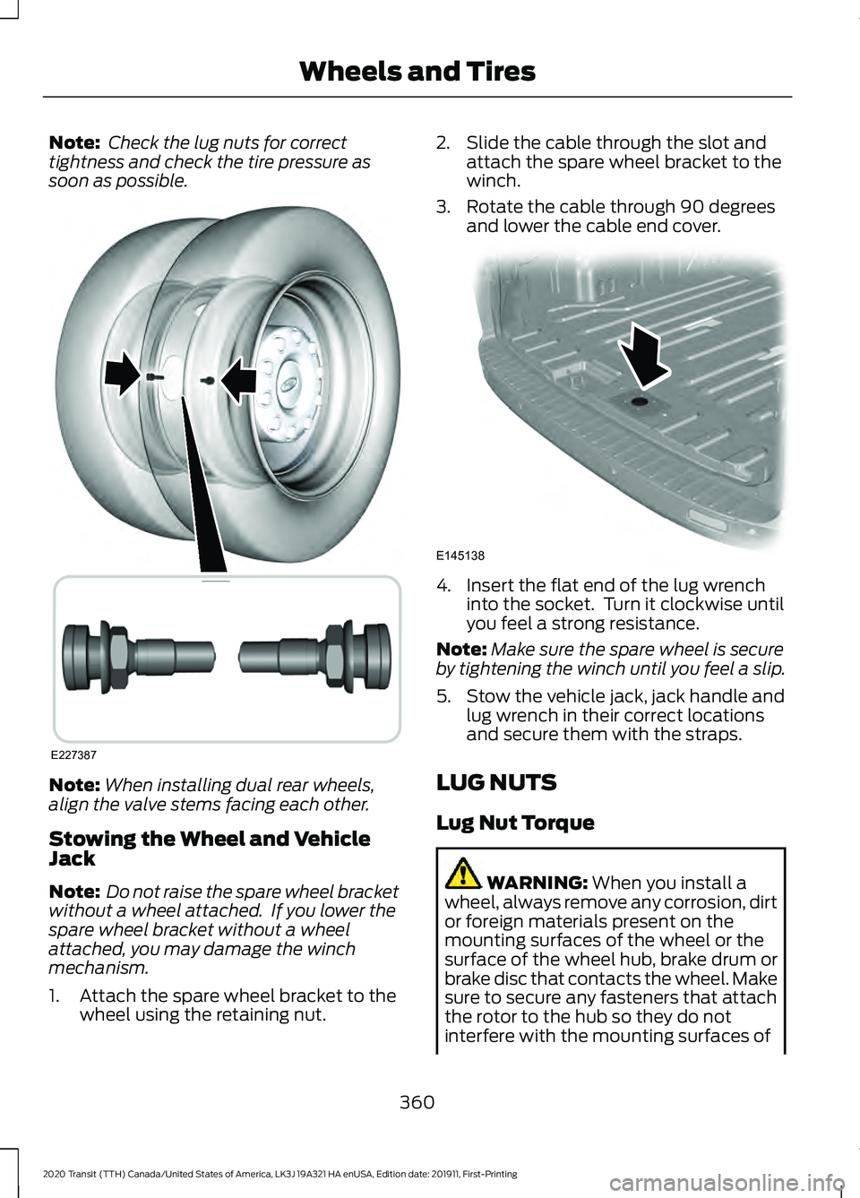 FORD TRANSIT 2020 Owners Manual Note:
Check the lug nuts for correct
tightness and check the tire pressure as
soon as possible. Note:
When installing dual rear wheels,
align the valve stems facing each other.
Stowing the Wheel and FORD TRANSIT 2020 Owners Manual Note:
Check the lug nuts for correct
tightness and check the tire pressure as
soon as possible. Note:
When installing dual rear wheels,
align the valve stems facing each other.
Stowing the Wheel and