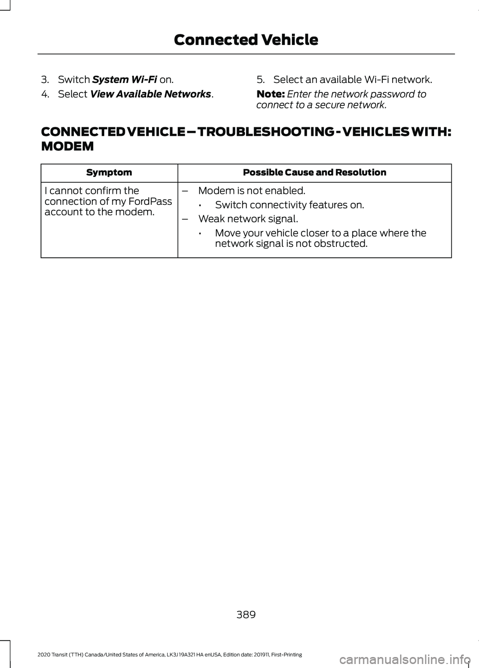 FORD TRANSIT 2020 Owners Manual 3. Switch System Wi-Fi on.
4. Select
View Available Networks. 5. Select an available Wi-Fi network.
Note:
Enter the network password to
connect to a secure network.
CONNECTED VEHICLE – TROUBLESHOOT FORD TRANSIT 2020 Owners Manual 3. Switch System Wi-Fi on.
4. Select
View Available Networks. 5. Select an available Wi-Fi network.
Note:
Enter the network password to
connect to a secure network.
CONNECTED VEHICLE – TROUBLESHOOT