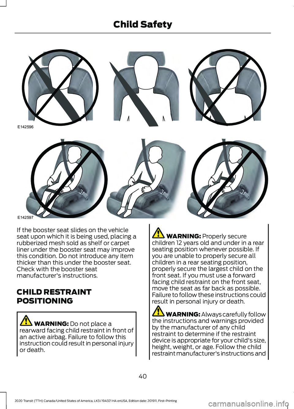 FORD TRANSIT 2020 Service Manual If the booster seat slides on the vehicle
seat upon which it is being used, placing a
rubberized mesh sold as shelf or carpet
liner under the booster seat may improve
this condition. Do not introduce FORD TRANSIT 2020 Service Manual If the booster seat slides on the vehicle
seat upon which it is being used, placing a
rubberized mesh sold as shelf or carpet
liner under the booster seat may improve
this condition. Do not introduce