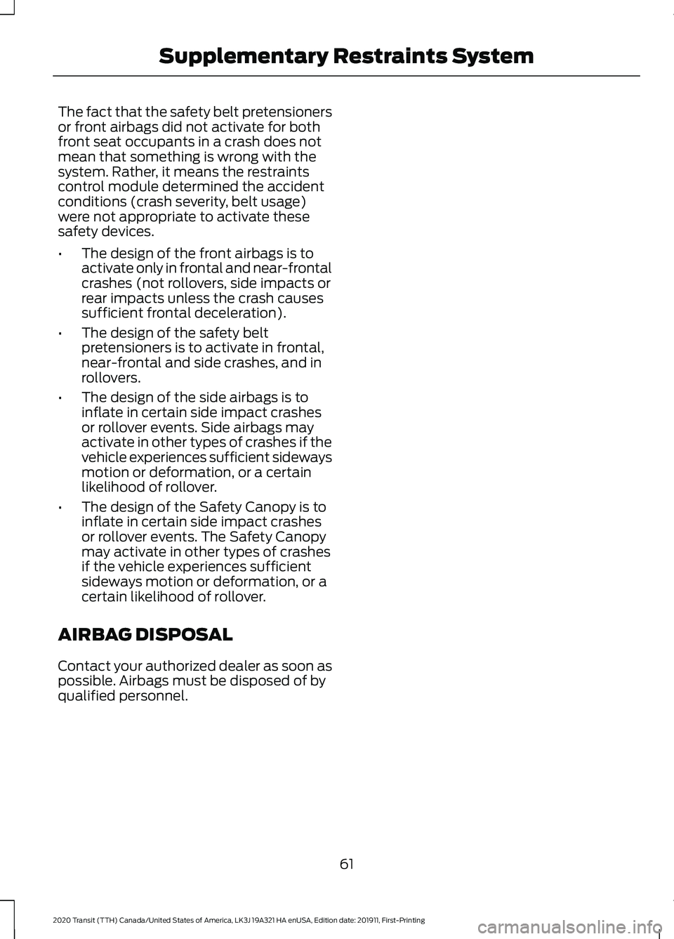 FORD TRANSIT 2020 Repair Manual The fact that the safety belt pretensioners
or front airbags did not activate for both
front seat occupants in a crash does not
mean that something is wrong with the
system. Rather, it means the restr FORD TRANSIT 2020 Repair Manual The fact that the safety belt pretensioners
or front airbags did not activate for both
front seat occupants in a crash does not
mean that something is wrong with the
system. Rather, it means the restr
