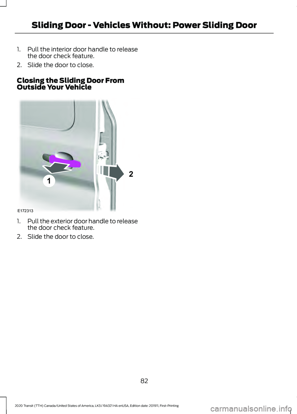FORD TRANSIT 2020 Manual Online 1.
Pull the interior door handle to release
the door check feature.
2. Slide the door to close.
Closing the Sliding Door From
Outside Your Vehicle 1.
Pull the exterior door handle to release
the door FORD TRANSIT 2020 Manual Online 1.
Pull the interior door handle to release
the door check feature.
2. Slide the door to close.
Closing the Sliding Door From
Outside Your Vehicle 1.
Pull the exterior door handle to release
the door