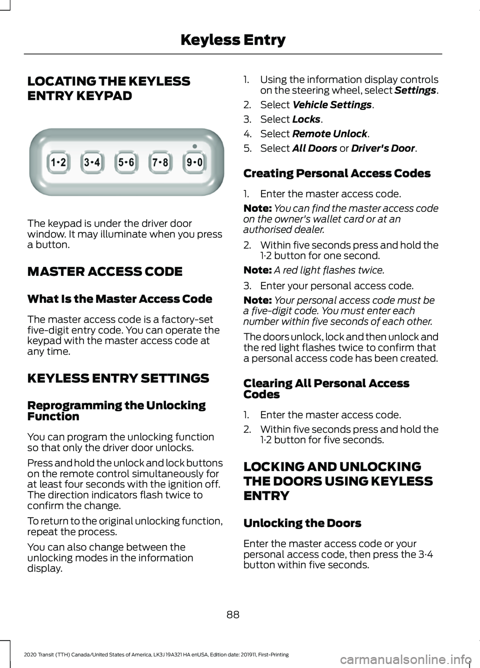 FORD TRANSIT 2020 User Guide LOCATING THE KEYLESS
ENTRY KEYPAD
The keypad is under the driver door
window. It may illuminate when you press
a button.
MASTER ACCESS CODE
What Is the Master Access Code
The master access code is a f FORD TRANSIT 2020 User Guide LOCATING THE KEYLESS
ENTRY KEYPAD
The keypad is under the driver door
window. It may illuminate when you press
a button.
MASTER ACCESS CODE
What Is the Master Access Code
The master access code is a f