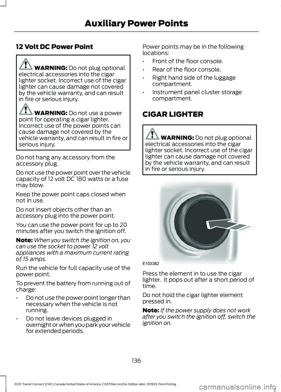 FORD TRANSIT CONNECT 2020 Owners Manual 12 Volt DC Power Point
WARNING: Do not plug optional
electrical accessories into the cigar
lighter socket. Incorrect use of the cigar
lighter can cause damage not covered
by the vehicle warranty, and FORD TRANSIT CONNECT 2020 Owners Manual 12 Volt DC Power Point
WARNING: Do not plug optional
electrical accessories into the cigar
lighter socket. Incorrect use of the cigar
lighter can cause damage not covered
by the vehicle warranty, and