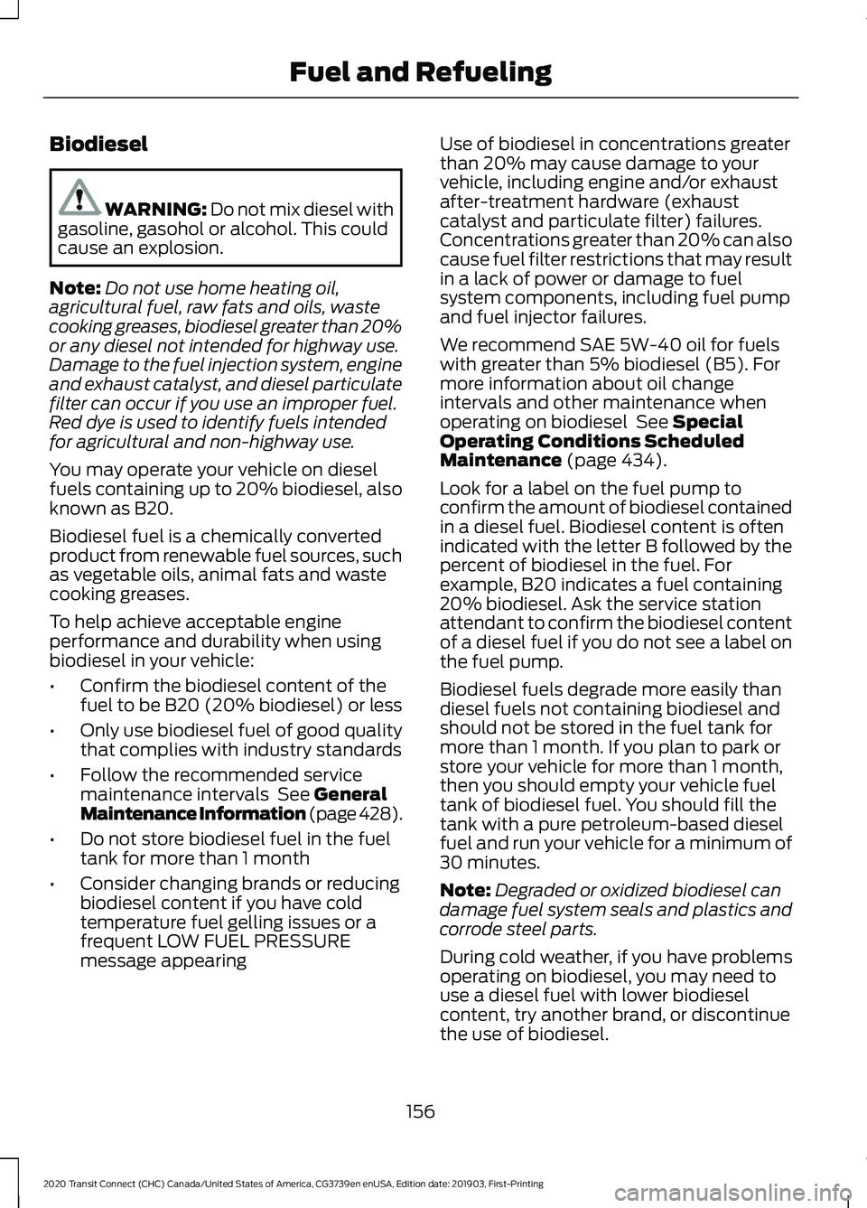 FORD TRANSIT CONNECT 2020 Service Manual Biodiesel
WARNING: Do not mix diesel with
gasoline, gasohol or alcohol. This could
cause an explosion.
Note: Do not use home heating oil,
agricultural fuel, raw fats and oils, waste
cooking greases, b FORD TRANSIT CONNECT 2020 Service Manual Biodiesel
WARNING: Do not mix diesel with
gasoline, gasohol or alcohol. This could
cause an explosion.
Note: Do not use home heating oil,
agricultural fuel, raw fats and oils, waste
cooking greases, b