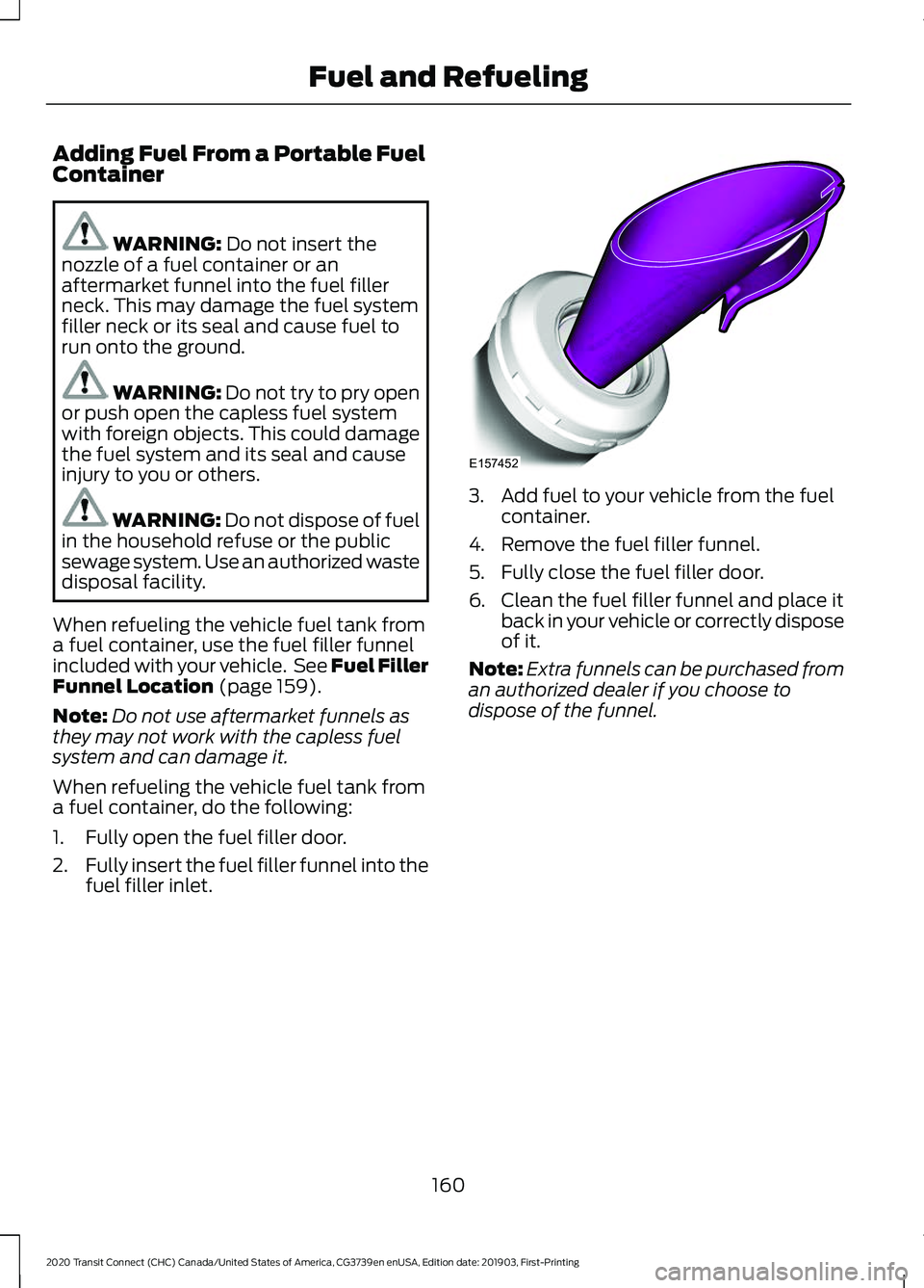 FORD TRANSIT CONNECT 2020 Owners Manual Adding Fuel From a Portable Fuel
Container
WARNING: Do not insert the
nozzle of a fuel container or an
aftermarket funnel into the fuel filler
neck. This may damage the fuel system
filler neck or its FORD TRANSIT CONNECT 2020 Owners Manual Adding Fuel From a Portable Fuel
Container
WARNING: Do not insert the
nozzle of a fuel container or an
aftermarket funnel into the fuel filler
neck. This may damage the fuel system
filler neck or its