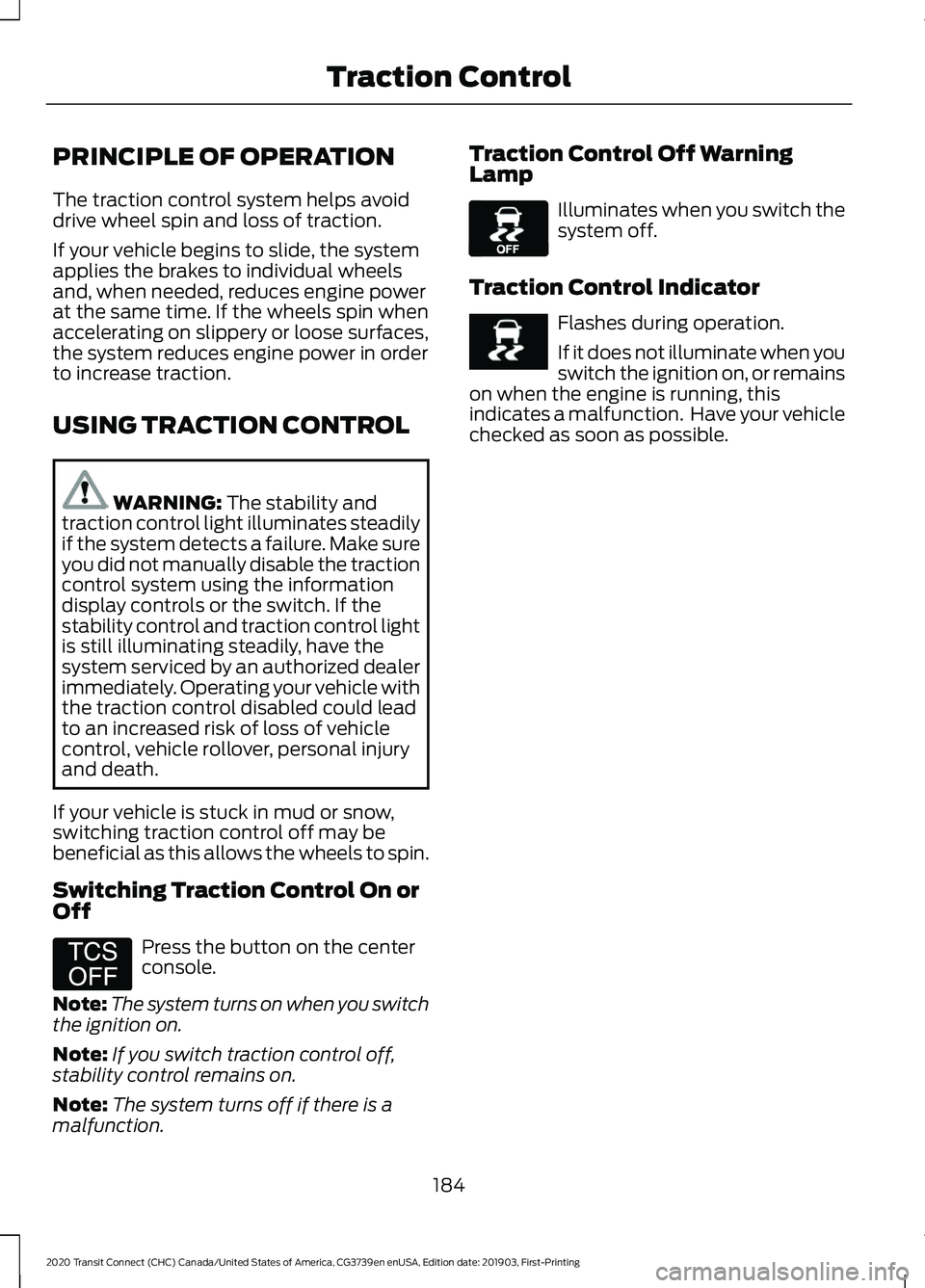 FORD TRANSIT CONNECT 2020 Owners Guide PRINCIPLE OF OPERATION
The traction control system helps avoid
drive wheel spin and loss of traction.
If your vehicle begins to slide, the system
applies the brakes to individual wheels
and, when need FORD TRANSIT CONNECT 2020 Owners Guide PRINCIPLE OF OPERATION
The traction control system helps avoid
drive wheel spin and loss of traction.
If your vehicle begins to slide, the system
applies the brakes to individual wheels
and, when need
