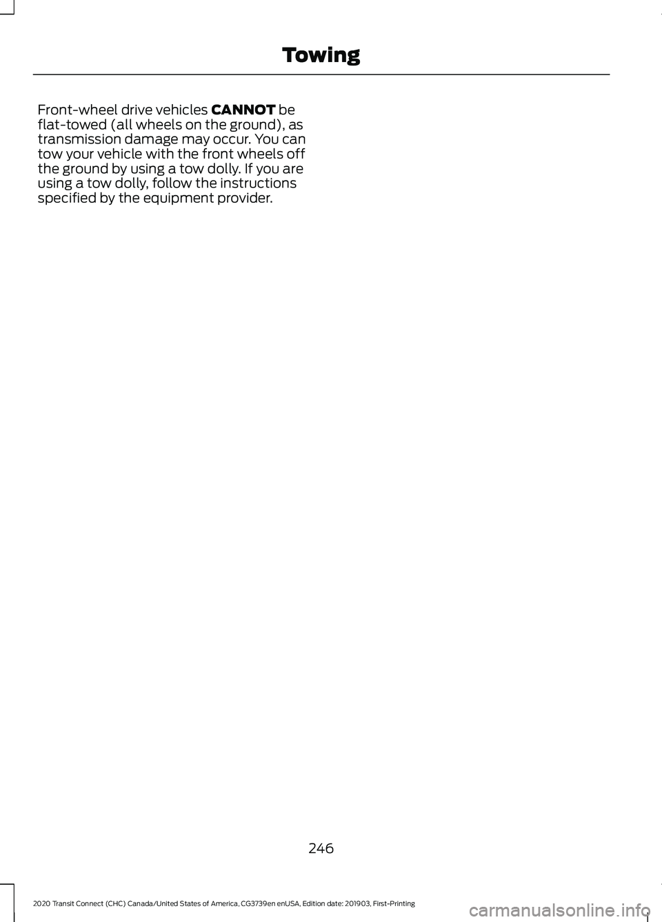 FORD TRANSIT CONNECT 2020  Owners Manual Front-wheel drive vehicles CANNOT be
flat-towed (all wheels on the ground), as
transmission damage may occur. You can
tow your vehicle with the front wheels off
the ground by using a tow dolly. If you
