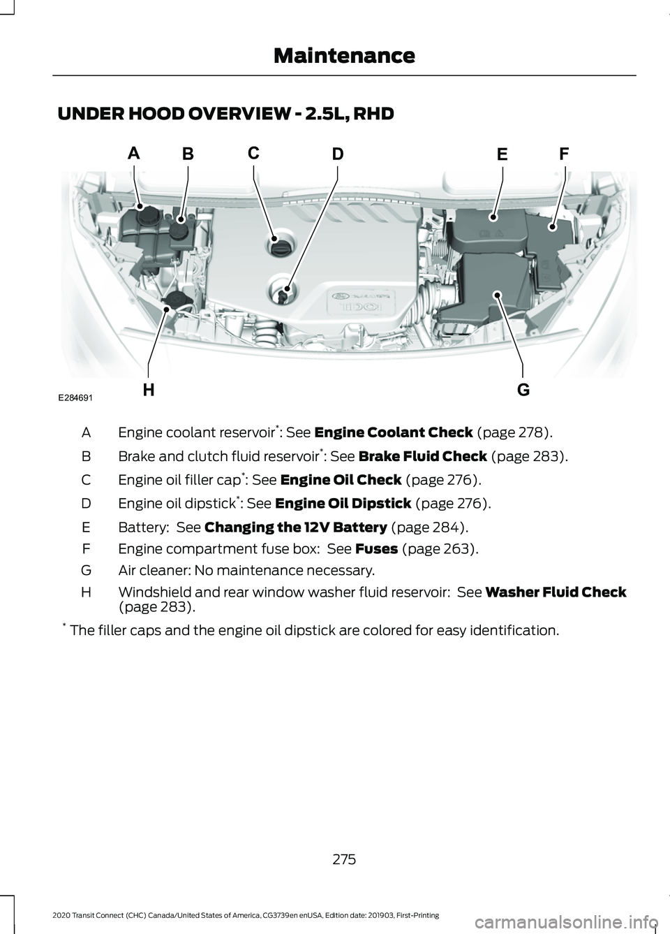 FORD TRANSIT CONNECT 2020 Workshop Manual UNDER HOOD OVERVIEW - 2.5L, RHD
Engine coolant reservoir
*
: See Engine Coolant Check (page 278).
A
Brake and clutch fluid reservoir *
:
See Brake Fluid Check (page 283).
B
Engine oil filler cap *
:
FORD TRANSIT CONNECT 2020 Workshop Manual UNDER HOOD OVERVIEW - 2.5L, RHD
Engine coolant reservoir
*
: See Engine Coolant Check (page 278).
A
Brake and clutch fluid reservoir *
:
See Brake Fluid Check (page 283).
B
Engine oil filler cap *
: