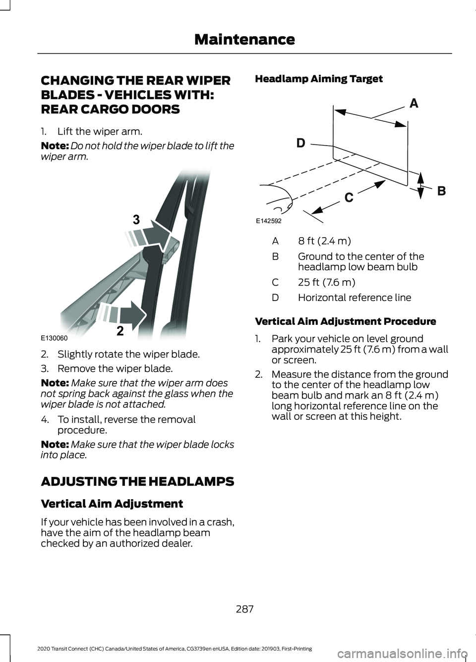 FORD TRANSIT CONNECT 2020 User Guide CHANGING THE REAR WIPER
BLADES - VEHICLES WITH:
REAR CARGO DOORS
1. Lift the wiper arm.
Note:
Do not hold the wiper blade to lift the
wiper arm. 2. Slightly rotate the wiper blade.
3. Remove the wiper FORD TRANSIT CONNECT 2020 User Guide CHANGING THE REAR WIPER
BLADES - VEHICLES WITH:
REAR CARGO DOORS
1. Lift the wiper arm.
Note:
Do not hold the wiper blade to lift the
wiper arm. 2. Slightly rotate the wiper blade.
3. Remove the wiper