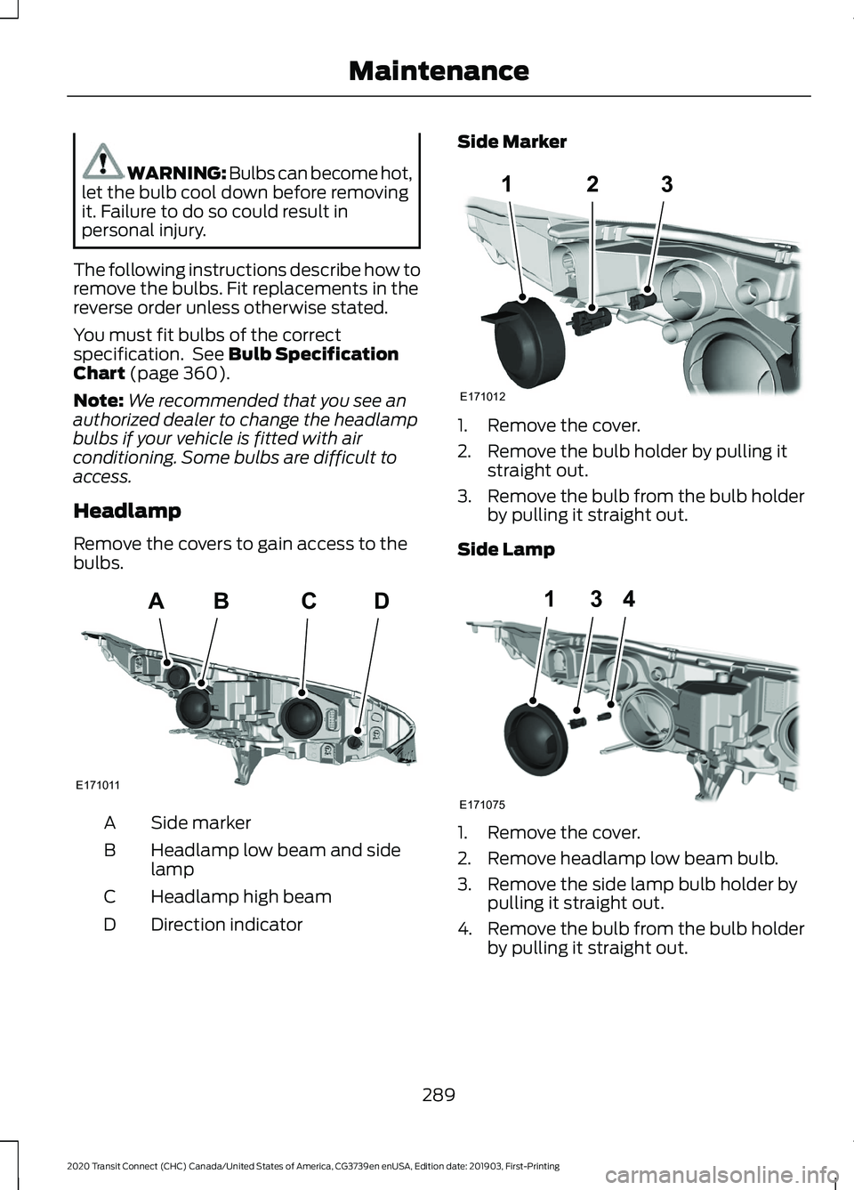 FORD TRANSIT CONNECT 2020 User Guide WARNING: Bulbs can become hot,
let the bulb cool down before removing
it. Failure to do so could result in
personal injury.
The following instructions describe how to
remove the bulbs. Fit replacement FORD TRANSIT CONNECT 2020 User Guide WARNING: Bulbs can become hot,
let the bulb cool down before removing
it. Failure to do so could result in
personal injury.
The following instructions describe how to
remove the bulbs. Fit replacement