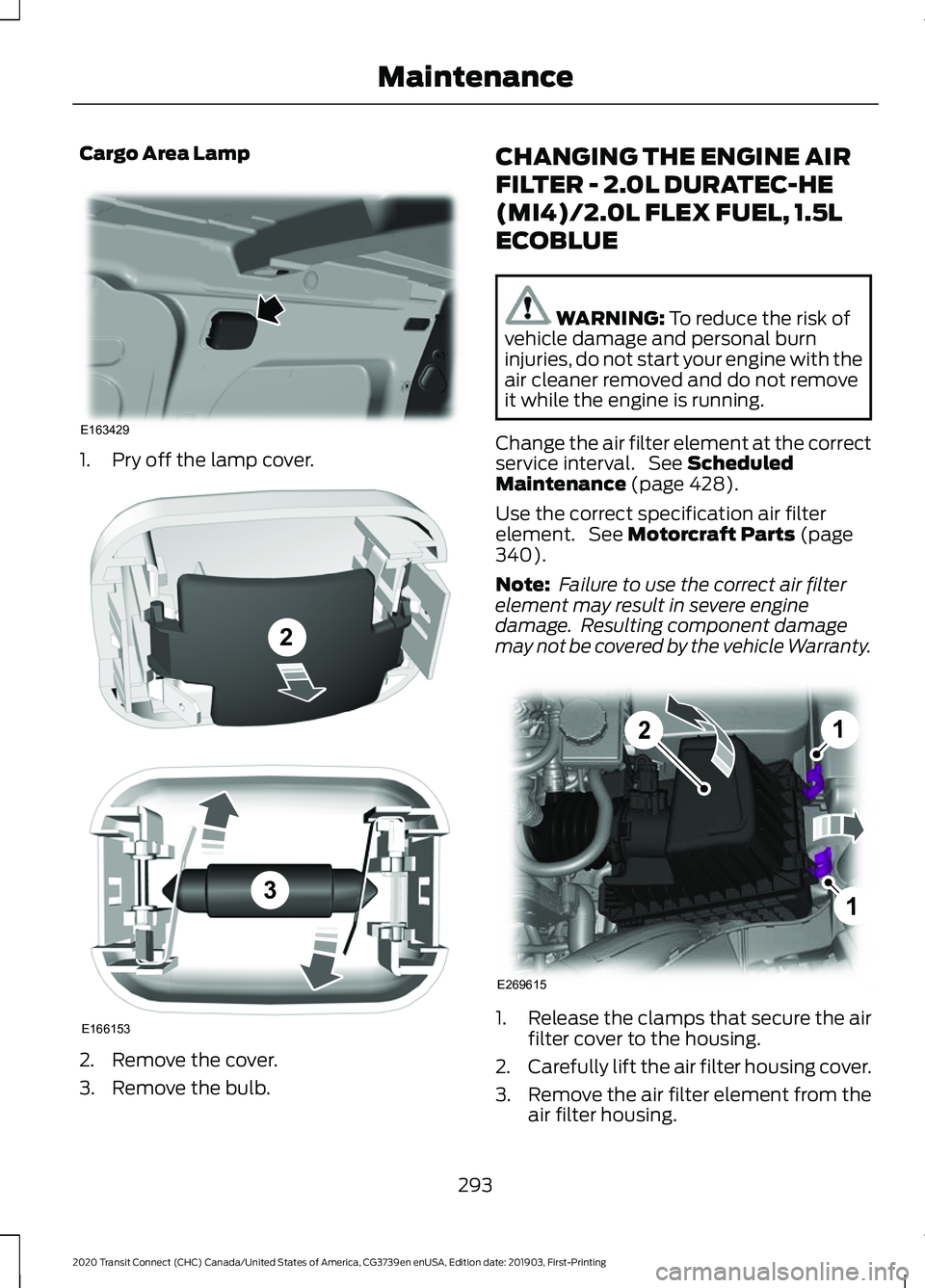 FORD TRANSIT CONNECT 2020 Owners Manual Cargo Area Lamp
1. Pry off the lamp cover.
2. Remove the cover.
3. Remove the bulb. CHANGING THE ENGINE AIR
FILTER - 2.0L DURATEC-HE
(MI4)/2.0L FLEX FUEL, 1.5L
ECOBLUE
WARNING: To reduce the risk of
v FORD TRANSIT CONNECT 2020 Owners Manual Cargo Area Lamp
1. Pry off the lamp cover.
2. Remove the cover.
3. Remove the bulb. CHANGING THE ENGINE AIR
FILTER - 2.0L DURATEC-HE
(MI4)/2.0L FLEX FUEL, 1.5L
ECOBLUE
WARNING: To reduce the risk of
v
