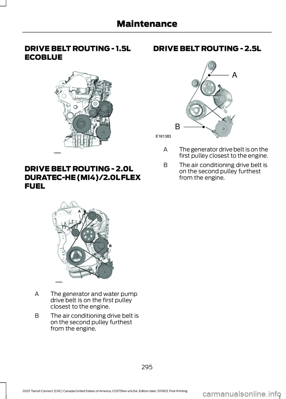 FORD TRANSIT CONNECT 2020 Owners Manual DRIVE BELT ROUTING - 1.5L
ECOBLUE
DRIVE BELT ROUTING - 2.0L
DURATEC-HE (MI4)/2.0L FLEX
FUEL
The generator and water pump
drive belt is on the first pulley
closest to the engine.
A
The air conditioning FORD TRANSIT CONNECT 2020 Owners Manual DRIVE BELT ROUTING - 1.5L
ECOBLUE
DRIVE BELT ROUTING - 2.0L
DURATEC-HE (MI4)/2.0L FLEX
FUEL
The generator and water pump
drive belt is on the first pulley
closest to the engine.
A
The air conditioning