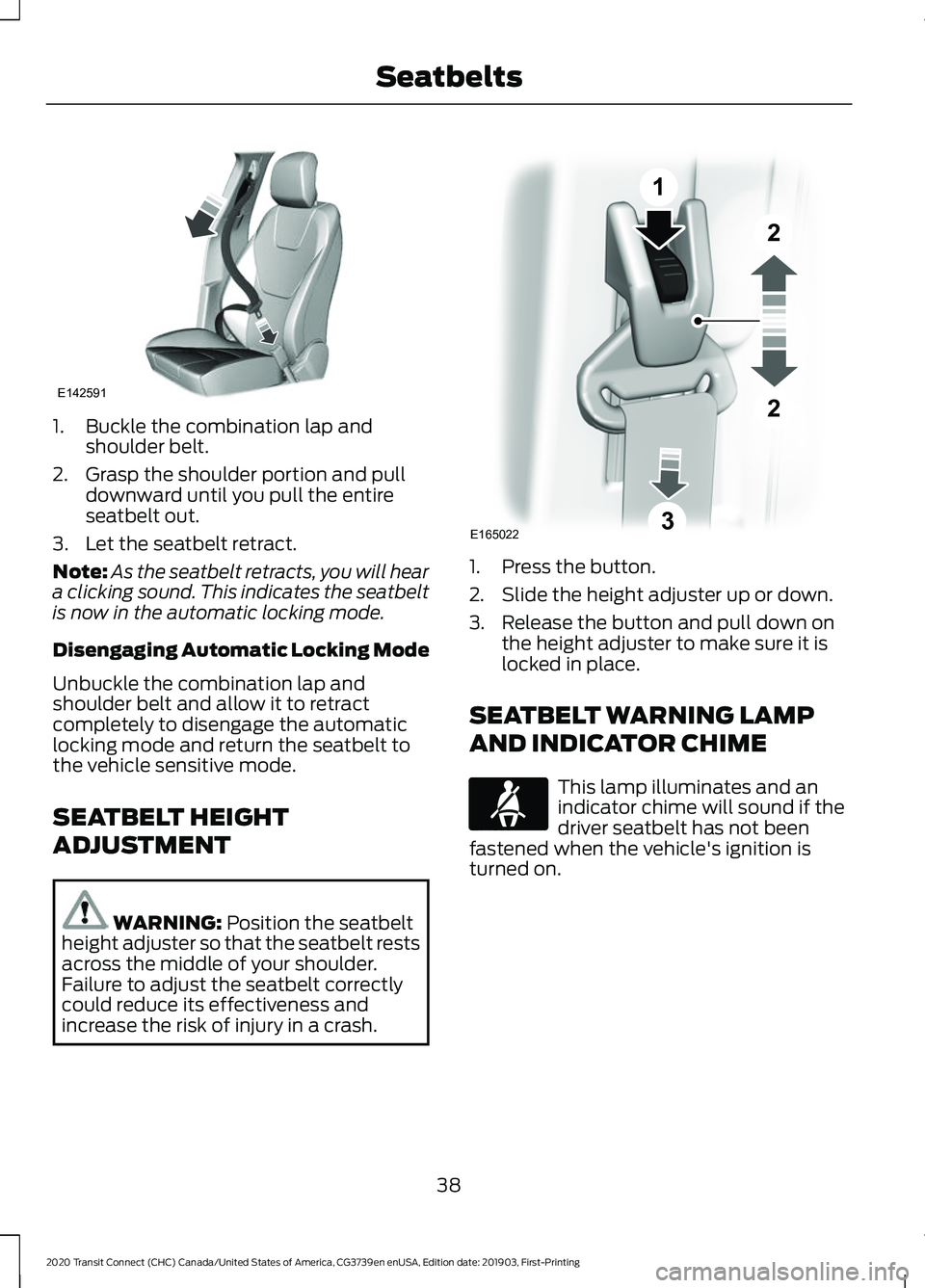 FORD TRANSIT CONNECT 2020 Owners Manual 1. Buckle the combination lap and
shoulder belt.
2. Grasp the shoulder portion and pull downward until you pull the entire
seatbelt out.
3. Let the seatbelt retract.
Note: As the seatbelt retracts, yo