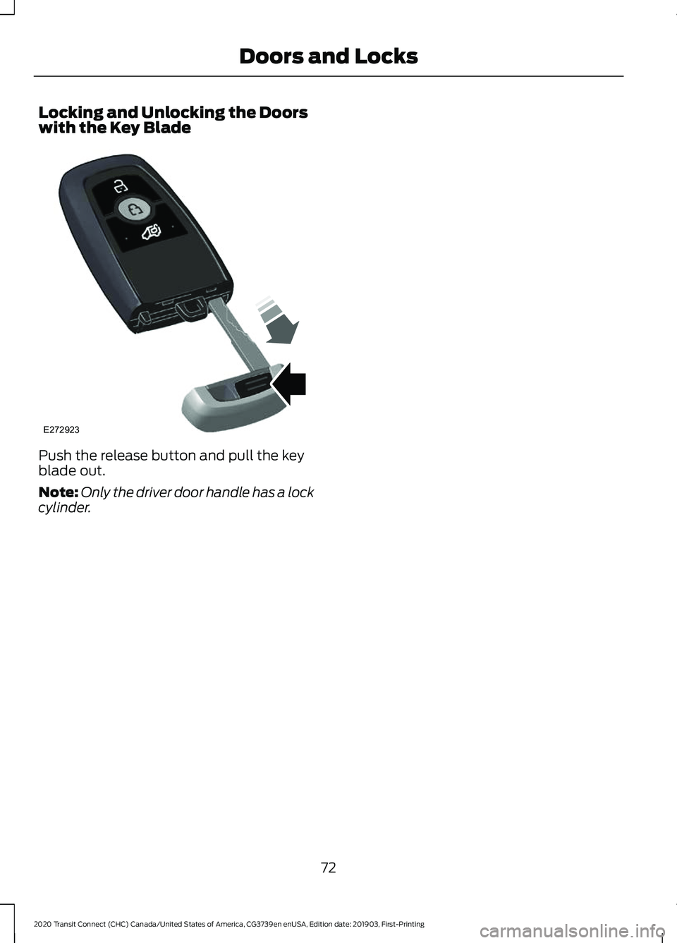 FORD TRANSIT CONNECT 2020 User Guide Locking and Unlocking the Doors
with the Key Blade
Push the release button and pull the key
blade out.
Note:
Only the driver door handle has a lock
cylinder.
72
2020 Transit Connect (CHC) Canada/Unite FORD TRANSIT CONNECT 2020 User Guide Locking and Unlocking the Doors
with the Key Blade
Push the release button and pull the key
blade out.
Note:
Only the driver door handle has a lock
cylinder.
72
2020 Transit Connect (CHC) Canada/Unite