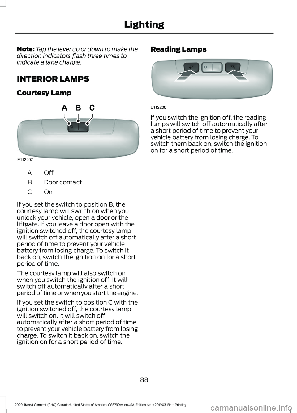 FORD TRANSIT CONNECT 2020 User Guide Note:
Tap the lever up or down to make the
direction indicators flash three times to
indicate a lane change.
INTERIOR LAMPS
Courtesy Lamp OffA
Door contact
B
OnC
If you set the switch to position B, t FORD TRANSIT CONNECT 2020 User Guide Note:
Tap the lever up or down to make the
direction indicators flash three times to
indicate a lane change.
INTERIOR LAMPS
Courtesy Lamp OffA
Door contact
B
OnC
If you set the switch to position B, t