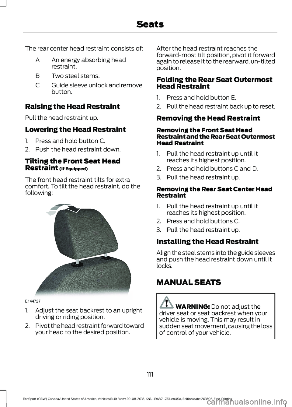 FORD ECOSPORT 2019 Owners Manual The rear center head restraint consists of:
An energy absorbing headrestraint.A
Two steel stems.B
Guide sleeve unlock and removebutton.C
Raising the Head Restraint
Pull the head restraint up.
Lowering FORD ECOSPORT 2019 Owners Manual The rear center head restraint consists of:
An energy absorbing headrestraint.A
Two steel stems.B
Guide sleeve unlock and removebutton.C
Raising the Head Restraint
Pull the head restraint up.
Lowering